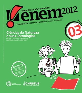 Universidade Aberta do Nordeste e Ensino à Distância são marcas registradas da Fundação Demócrito Rocha. É proibida a duplicação ou reprodução desse fascículo. Cópia não autorizada é crime.




                                                                                                                                                                                                Ciências da Natureza
                                                                                                                                                                                                e suas Tecnologias
                                                                                                                                                                                                Física, Química e Biologia
                                                                                                                                                                                                Alex Oliveira, Carlos Jr. e Maikell Victor
                                                                                                                                                                                                                                             03

                                                                                                                                                                                                                           O
                                                                                                                                                                                                                   TUcIaTão
                                                                                                                                                                                                              G R A ubli ç r
                                                                                                                                                                                                                     p        e
                                                                                                                                                                                                                Esta pode s da.
                                                                                                                                                                                                                  n ão ializa
                                                                                                                                                                                                                      erc           e:
                                                                                                                                                                                                                 com          o sit
                                                                                                                                                                                                                     oní vel n m.br/
                                                                                                                                                                                                                Disp w.fdr.co 12
                                                                                                                                                                                                                  w w em20
                                                                                                                                                                                                                      en
 