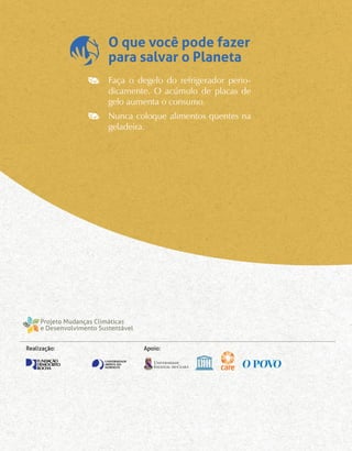 O que você pode fazer
para salvar o Planeta
Faça o degelo do refrigerador perio-
dicamente. O acúmulo de placas de
gelo aumenta o consumo.
Nunca coloque alimentos quentes na
geladeira.
Apoio:Realização:
 