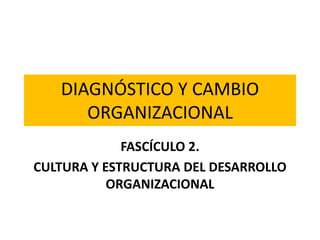 DIAGNÓSTICO Y CAMBIO
ORGANIZACIONAL
FASCÍCULO 2.
CULTURA Y ESTRUCTURA DEL DESARROLLO
ORGANIZACIONAL
 