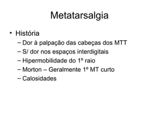 Metatarsalgia História Dor à palpação das cabeças dos MTT S/ dor nos espaços interdigitais Hipermobilidade do 1º raio Morton – Geralmente 1º MT curto Calosidades 