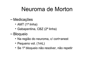 Neuroma de Morton Medicações AMT (1ª linha) Gabapentina, CBZ (2ª linha) Bloqueio Na região do neuroma, c/ cort+anest Pequeno vol. (1mL) Se 1º bloqueio não resolver, não repetir 