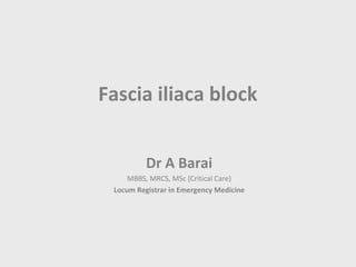 Fascia iliaca block


          Dr A Barai
     MBBS, MRCS, MSc (Critical Care)
 Locum Registrar in Emergency Medicine
 