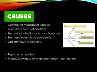 • Compound mandibular fracture 
• Puncture wounds of oral floor 
• Secondary infection of oral malignancies 
• Submandibular gland sialadenitis 
• Oral soft tissue lacerations 
• Reported in new born 
• Pseudo-ludwigs angina /phenomenon- non dental 
 