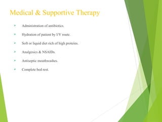 Medical & Supportive Therapy
 Administration of antibiotics.
 Hydration of patient by I/V route.
 Soft or liquid diet rich of high proteins.
 Analgesics & NSAIDs.
 Antiseptic mouthwashes.
 Complete bed rest.
 