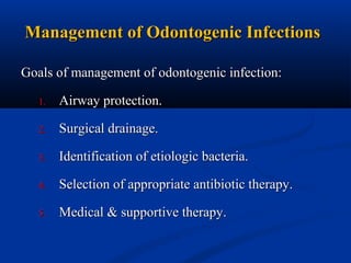 Management of Odontogenic Infections
Goals of management of odontogenic infection:
1.

Airway protection.

2.

Surgical drainage.

3.

Identification of etiologic bacteria.

4.

Selection of appropriate antibiotic therapy.

5.

Medical & supportive therapy.

 