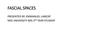 FASCIAL SPACES
PRESENTED BY: EMMANUEL LANG’AT
MOI UNIVERSITY BDS 3RD YEAR STUDENT
 