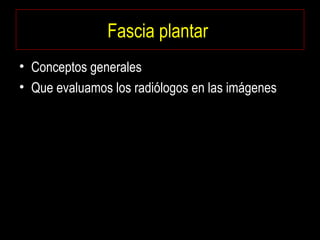 Fascia plantar
• Conceptos generales
• Que evaluamos los radiólogos en las imágenes
 