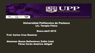 Universidad Politécnica de Pachuca
Lic. Terapia Física
Enero-abril 2015
Prof. Carlos Cruz Ramírez
Alumnas: Baeza Ballesteros Zulim Lizet
Pérez Cerón América Abigail
 
