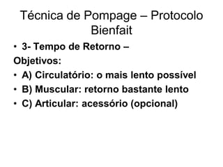 Técnica de Pompage – Protocolo
Bienfait
• 3- Tempo de Retorno –
Objetivos:
• A) Circulatório: o mais lento possível
• B) Muscular: retorno bastante lento
• C) Articular: acessório (opcional)
 
