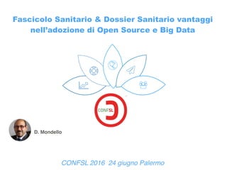 D. Mondello
CONFSL 2016 24 giugno Palermo
Fascicolo Sanitario & Dossier Sanitario vantaggi
nell’adozione di Open Source e Big Data
 
