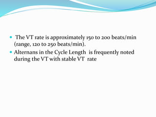  The VT rate is approximately 150 to 200 beats/min
(range, 120 to 250 beats/min).
 Alternans in the Cycle Length is frequently noted
during the VT with stable VT rate
 