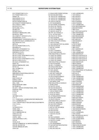 41.100                                          REPERTOIRE SYSTEMATIQUE                                          page   58


         B & Z PROMOTIONS S.A R.L.                         21, BOULEVARD PIERRE DUPONG       L-1430 LUXEMBOURG
         B.R. PROMOTIONS S.A R.L.                          65, RUE DES BRUYERES              L-1274 HOWALD
         BARBAT SA                                         161, ROUTE DE LUXEMBOURG          L-4973 DIPPACH
         BASCHARAGE 33 S.A.                                161, ROUTE DE LUXEMBOURG          L-4973 DIPPACH
         BASCHARAGE 34 S.A.                                161, ROUTE DE LUXEMBOURG          L-4973 DIPPACH
         BATICO PROMOTIONS SA                              270, ROUTE D'ARLON                L-8010 STRASSEN
         BATICONCEPT-PROMOTIONS SA                         6, CITE RACKENBERG                L-2409 STRASSEN
         BATI-CONSULT, GMBH                                25, RUE PIERRE FEDERSPIEL         L-1512 LUXEMBOURG
         BATIFLEX S.A R.L.                                 53, ROUTE DE TREVES               L-6793 GREVENMACHER
         BATIGLOBAL S.A R.L.                               57, ROUTE DE LONGWY               L-8080 BERTRANGE
         BATIMCO SA                                        16, RUE DU COMMERCE               L-3895 FOETZ
         BATINEO S.A.R.L.                                  57, RUE DE L'ALZETTE              L-4011 ESCH-SUR-ALZETTE
         BATINVEST IMMOBILIERE, SARL                       359, RTE. DE THIONVILLE           L-5885 HESPERANGE
         BATIROYAL, SARL                                   72, AV. VICTOR HUGO               L-1750 LUXEMBOURG
         BAU KOMPLETT SERVICE S.A R.L.                     180, ROUTE DE TREVES              L-6940 NIEDERANVEN
         BAUERENHAFF, S.A R.L.                             40, RUE D'EUROPE                  L-4390 PONTPIERRE
         BAUMANAGMENT- & BUROSERVICING S.A.                43, CITE PIERRE FRIEDEN           L-6673 MERTERT
         BAUMEISTER-HAUS LUXEMBOURG S.A.                   9A, PARC D'ACTIVITE SYRDALL       L-5365 MUNSBACH
         BAU-UNION WILTZ AG                                21, RUE DU FOSSE                  L-9522 WILTZ
         BBFID SA                                          21, RUE JEAN-BAPTISTE GILLARDIN   L-4735 PETANGE
         BE & GO PROMOTIONS S.A R.L.                       3A, RUE DE KAHLER                 L-8369 HIVANGE
         BEAUBIEN S.A.                                     5, RUE DE L'AVENIR                L-3895 FOETZ
         BEAUFORT LOTISSEMENT S.A.                         Z.I. ROLACH                       L-5201 SANDWEILER
         BEGGENER SCHLASS S.A.R.L.                         33, RUE J-F KENNEDY               L-7327 STEINSEL
         BEIM BESCH S.A.R.L.                               12, RUE JEAN ENGLING              L-1466 LUXEMBOURG
         BELVAL 5 NORD S.A.                                ZONE INDUSTRIELLE ROLACH          L-5280 SANDWEILER
         BELVAL PLAZA I APARTMENTS S.A R.L.                14, PORTE DE FRANCE               L-4360 ESCH-SUR-ALZETTE
         BELVAL PLAZA I S.A R.L.                           14, PORTE DE FRANCE               L-4360 ESCH-SUR-ALZETTE
         BELVAL PLAZA II APARTMENTS S.A R.L.               14, PORTE DE FRANCE               L-4360 ESCH-SUR-ALZETTE
         BELVAL PLAZA II S.A R.L.                          14, PORTE DE FRANCE               L-4360 ESCH-SUR-ALZETTE
         BELVAUX LOTISSEMENT S.A.                          ZONE INDUSTRIELLE ROLACH          L-5280 SANDWEILER
         BENOT SA                                          37, RUE DE ROESER                 L-5865 ALZINGEN
         BERILUX IMMOBILIERE, SARL                         158, BD. J-F KENNEDY              L-4930 BASCHARAGE
         BETAC S.A.                                        25A, BOULEVARD ROYAL              L-2449 LUXEMBOURG
         BHF LUX IMMO S.A.                                 534, RUE DE NEUDORF               L-2220 LUXEMBOURG
         BIBE S.A R.L.                                     47, RUE LADUNO                    L-9147 ERPELDANGE (ETTELBRUCK)
         BILDINX, SARL                                     71, RUE DES PRES                  L-7333 STEINSEL
         BMB BENELUX MASTERBUILDERS SA                     2, RUE DES TONDEURS               L-9570 WILTZ
         BMF SERVICES SA                                   19, RUE DES CHAMPS                L-8356 GARNICH
         BMS SA                                            19, RUE DE MUEHLENBACH            L-2168 LUXEMBOURG
         BOIS FLEURI, SA                                   2, PLACE DE FRANCE                L-1538 LUXEMBOURG
         BOMOLA, SARL                                      94, RUE DU GRUENEWALD             L-1912 LUXEMBOURG
         BOUWEGAASS SA                                     2, RUE MARIE CURIE                L-8049 STRASSEN
         BRILL, SARL                                       ZONE INDUSTRIELLE IM BRUCH        L-3327 CRAUTHEM
         BROCK BERDORF GMBH                                4, UM MILLEWEE                    L-6550 BERDORF
         BS PROMO SA                                       22, RUE DE L'ECOLE                L-6183 GONDERANGE
         BSI, BATI - SERVICE INTERNATIONAL, SARL           38, RUE DES MUGUETS               L-2167 LUXEMBOURG
         BUDDLEIA, SARL                                    3, RUE ALBERT CALMES              L-1310 LUXEMBOURG
         BYSEL SA                                          11, BD DU PRINCE HENRI            L-1724 LUXEMBOURG
         C 5 S.A.                                          6, PLACE DE NANCY                 L-2212 LUXEMBOURG
         C 6 S.A.                                          6, PLACE DE NANCY                 L-2212 LUXEMBOURG
         C&F IMMO S.A R.L.                                 2A, LETZEBUERGERSTROOSS           L-5752 FRISANGE
         C.D.L.O.                                          3A, RUE DES CHAMPS                L-8360 GOETZINGEN
         C.L.I., COMPAGNIE LUXEMBOURGEOISE IMMOBILIERE     19, ROUTE D'ARLON                 L-8009 STRASSEN
         C.P.I. LUXEMBOURG S.A.                            ZONE INDUSTRIELLE ROLACH          L-5280 SANDWEILER
         C.R.B., CONCEPTION ET REALISATIONS DE BATIMENTS   32, RUE DE L'INDUSTRIE            L-8069 STRASSEN
         C.R.C. S.A R.L.                                   63, RUE D'ECHTERNACH              L-6550 BERDORF
         C1 S.A.                                           6, PLACE DE NANCY                 L-2212 LUXEMBOURG
         C3P INVESTS S.A.                                  3, RUE DU FORT BOURBON            L-1249 LUXEMBOURG
         CAIMO, SARL                                       15, RUE DU GOLF                   L-1638 SENNINGERBERG
         CALIFO IMMO S.A.                                  56, RUE D'ATHUS                   L-4710 PETANGE
         CALYX IMMOBILIERE SA                              6, PLACE DE NANCY                 L-2212 LUXEMBOURG
         CANALVILLE SA                                     11, RUE DE L'EGLISE               L-3378 LIVANGE
         CAPILEX S.A R.L.                                  4, TOM                            L-9651 ESCHWEILER (WILTZ)
         CARPEL, SARL                                      46, RUE GLESENER                  L-1630 LUXEMBOURG
         CASA PADRONALE S.AR.L.                            37, AVENUE GORDON SMITH           L-7740 COLMAR-BERG
         CDP SA                                            12, RUE DE LA GARE                L-7535 MERSCH
         CEGELUX SA                                        11, ESPLANADE                     L-9227 DIEKIRCH
         CENTRE COMMERCIAL DU MIERSCHERBIERG               6, CITE RACKENBERG                L-2409 STRASSEN
         CENTRE HELFENT SA                                 37, RUE MATHIAS WEISTROFFER       L-1898 KOCKELSCHEUER
         CENTRE IMMOBILIER SARL                            2, RUE DE L'EAU                   L-1449 LUXEMBOURG
         CENTS SA                                          2, RUE DES GAULOIS                L-1618 LUXEMBOURG
 