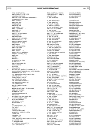 41.100                                       REPERTOIRE SYSTEMATIQUE                                         page   62


         IMMO-CONSTRUCTIONS II S.A.                    ZONE INDUSTRIELLE ROLACH          L-5280 SANDWEILER
         IMMO-CONSTRUCTIONS III S.A.                   ZONE INDUSTRIELLE ROLACH          L-5280 SANDWEILER
         IMMOCONSTRUKTA SA                             4, RUE DE L'EAU                   L-1449 LUXEMBOURG
         IMMOCREATION, CREATIONS IMMOBILIERES          12, RUE DE LA GARE                L-7535 MERSCH
         LUXEMBOURGEOISES, SARL
         IMMO-DOMINO S.A.                              32, RUE MECKENHECK                L-3321 BERCHEM
         IMMO-DUE, SARL                                22, RUE DES ROSES                 L-4955 BASCHARAGE
         IMMODUN, SARL                                 148, ROUTE D'ARLON                L-8010 STRASSEN
         IMMOFLEX, SARL                                53, ROUTE DE TREVES               L-6793 GREVENMACHER
         IMMO-HILBERT S.A.                             60, RUE DE KLEINBETTINGEN         L-8436 STEINFORT
         IMMO-JUNGLINSTER S.A.                         4, RUE DES EGLANTIERS             L-7327 STEINSEL
         IMMO-KIEM S.A.                                57, RUE DU KIEM                   L-8328 CAPELLEN
         IMMOLIS SARL                                  104, AVENUE CHARLOTTE             L-4531 DIFFERDANGE
         IMMOLUX PROJECT S.A R.L.                      9, RUE DES TROIS CANTONS          L-8399 WINDHOF (KOERICH)
         IMMONDORF SA                                  ZONE INDUSTRIELLE                 L-5280 SANDWEILER
         IMMOPAM S.A R.L.                              3A, RUE DE KAHLER                 L-8369 HIVANGE
         IMMO-PARTICIPATIONS S.A.                      27, RUE DE BRAGANCE               L-1255 LUXEMBOURG
*        IMMOPRO-INVEST, S.A R.L.                      33, RUE LANGHECK                  L-5854 ALZINGEN
         IMMO-PROM BADIC S.A R.L.                      85, RUE DE STRASBOURG             L-2561 LUXEMBOURG
         IMMOPROMO DU NORD                             35, RUE DE LA GARE                L-9420 VIANDEN
         IMMO-RAIL S.A.                                9, PLACE DE LA GARE               L-1616 LUXEMBOURG
         IMMO-SUD ALLIANCE SA                          113, ROUTE DE LONGWY              L-4831 RODANGE
         IMMO-SURE, SARL                               27, RUE DE LUXEMBOURG             L-6450 ECHTERNACH
         IMMO-VEGA S.A.                                47, ROUTE DE DIEKIRCH             L-7220 HELMSANGE
         IMMO-ZANOTTI S.A R.L.                         245B, ROUTE DE KAYL               L-3514 DUDELANGE
         IMPALA PROPERTIES S.A R.L.                    117, AVENUE GASTON DIDERICH       L-1420 LUXEMBOURG
         IMPERIAL LUXEMBOURG SA                        16, CITE BEICHEL                  L-8283 KEHLEN
         IMPRO SA                                      13, RUE DES CHAMPS                L-3442 DUDELANGE
         IMTA SA                                       6, RUE DU PALAIS                  L-9265 DIEKIRCH
         IMVENTA S.A.                                  207, RUE DE BEGGEN                L-1221 LUXEMBOURG
         IN BOCCA AL LUPO SCI                          51, ROUTE D'ARLON                 L-8009 STRASSEN
         IN DER LAEY S.A.                              2, RUE D'ARLON                    L-8399 WINDHOF (KOERICH)
         INBC DEVELOPMENT SA                           8, RUE DU FORT RHEINSHEIM         L-2419 LUXEMBOURG
         INFRALUX, SARL                                4, RUE DE HESPERANGE              L-1731 LUXEMBOURG
         INITIAL S.A.                                  1, RUE D'EHLERANGE                L-3918 MONDERCANGE
         INOVA S.A R.L.                                4, CITE SCHMIEDENACHT             L-4993 SANEM
*        INTERSPORTIF-INTERVILLA LUXEMBOURG SA         2A, BEIM DREIECK                  L-9147 ERPELDANGE (ETTELBRUCK)
         INVESTISSEMENTS IMMOBILIERS EUROPEENS SA      4, RUE TONY NEUMAN                L-2241 LUXEMBOURG
         IRPA IMMOBILIERE, SARL                        2, PLACE DE FRANCE                L-1538 LUXEMBOURG
         ITO, IMMOBILIERE THIBO-OLMEDO, SARL           57, CITE MILLEWEE                 L-8064 BERTRANGE
         J.R. PROMOTION 1 S.A R.L.                     21, RUE JEAN-BAPTISTE GILLARDIN   L-4735 PETANGE
         JADE CONSTRUCTION SA                          3A, RUE DES CHAMPS                L-8360 GOETZINGEN
         JMJ PROMOTIONS, SARL                          3, RUE DE L'ECOLE AGRICOLE        L-9016 ETTELBRUCK
         JMK, SARL UNIPERSONNELLE                      96, RUE DU KIEM                   L-8030 STRASSEN
         JML INGENIEUR CONCEPT SA                      3, OP D'SCHMETT                   L-9964 HULDANGE
         JPS INVEST S.A R.L.                           19, DUARREFSTROOSS                L-9990 WEISWAMPACH
         K+L AKTIENGESELLSCHAFT                        43, RUE DU CIMETIERE              L-1338 LUXEMBOURG
         KAMON SA                                      53, RUE DE LA LIBERATION          L-3511 DUDELANGE
         KANAM GRUND ESPACE PETRUSSE S.A.              7, ROUTE D'ESCH                   L-1470 LUXEMBOURG
         K-DEVELOPMENT S.A.                            6, PLACE DE NANCY                 L-2212 LUXEMBOURG
         KGM IMMOBILIERE S.A.                          2, RUE MARIE CURIE                L-8049 STRASSEN
*        KIKUOKA LUXEMBOURG SA                         SCHEIERHAFF                       L-5412 CANACH
         KIMMONO SA                                    14, RUE MICHEL FLAMMANG           L-1524 LUXEMBOURG
         KLEI'BLAD CONSTRUCTIONS, SARL                 91, RUE DU CANAL                  L-4051 ESCH-SUR-ALZETTE
    M    KLOPP FRANCOIS ALFRED                         1, RUE ADOLPHE                    L-1116 LUXEMBOURG
*        KONSTRULUX S.A R.L.                           23, RUE DE KOPSTAL                L-8284 KEHLEN
         KOPPELWEE S.A R.L.                            12, RUE DE LA GARE                L-7535 MERSCH
         KOUDOURROU SA                                 65, AV. DE LA LIBERTE             L-4601 DIFFERDANGE
         L1                                            6, PLACE DE NANCY                 L-2212 LUXEMBOURG
         L. C PROMOTIONS S.AR.L.                       39, RUE LEON JOUHAUX              L-4155 ESCH-SUR-ALZETTE
         L.08 BASEP                                    4, RUE DES TROIS CANTONS          L-3980 WICKRANGE
         LABOLUX S.A.                                  97, RUE MICHEL RODANGE            L-4306 ESCH-SUR-ALZETTE
         LAGAVULIN INVEST AG                           76, RUE D'ASSELBORN               L-9907 TROISVIERGES
         LAMESCH ET ASSOCIES S. A R.L.                 79, RUE NICOLAS WELTER            L-7570 MERSCH
         LANDA, SARL                                   20, CITE BEICHEL                  L-8283 KEHLEN
         LANDMARK S.A.                                 308, ROUTE D'ESCH                 L-1471 LUXEMBOURG
         L'ANDRIA, SARL                                365, RTE. D'ARLON                 L-8011 STRASSEN
         LBBW IMMOBILIEN DEVELOPMENT G.M.B.H.          74, RUE DE MERL                   L-2146 LUXEMBOURG
         LE DOMAINE, SARL                              29, AV. DE LA PORTE-NEUVE         L-2227 LUXEMBOURG
         LE MONCEAU, SARL                              4, RUE HENRI M. SCHNADT           L-2530 LUXEMBOURG
         LE PANORAMA IMMOBILIER SA                     9, RUE RENERT                     L-7223 BERELDANGE
         LEITZ CONCEPT S.A R.L.                        4, RUE DES TANNEURS               L-6491 ECHTERNACH
 