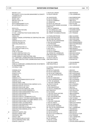 41.200                                        REPERTOIRE SYSTEMATIQUE                                              page   69


         BINYAPI S. A R.L.                                    4, ROUTE DE LONGWY              L-4830 RODANGE
         BM CONCEPT LUX SA, BUILDING MANAGEMENT & CONCEPT     74, ROUTE D'ARLON               L-1150 LUXEMBOURG
         LUXEMBOURG SA
         BOESEN S.A R.L.                                      104, WAISTROOSS                 L-5440 REMERSCHEN
         BOURG, SARL                                          83, RUE DE REMICH               L-5330 MOUTFORT
*        BREVACO SUCC. SA                                     16, RUE DU COMMERCE             L-3895 FOETZ
         BUDOWA SA                                            43, GRAND-RUE                   L-4575 DIFFERDANGE
*        BUILD & MANAGEMENT S.A R.L.                          26, ROUTE DE CAPELLEN           L-8279 HOLZEM
*        BY LUX PROMOTIONS S.A R.L.                           26, BOULEVARD GRANDE-DUCHESSE   L-1330 LUXEMBOURG
                                                              CHARLOTTE
         BYM S.A R.L.                                         7, RUE DU COMMERCE              L-3450 DUDELANGE
*        C&C CONSTRUCTION SARL                                39, CITE GRAND-DUC JEAN         L-7233 BERELDANGE
         C.D. 2000 S.A R.L.                                   101, RUE DE DIFFERDANGE         L-4437 SOLEUVRE
         C.F.D.M. - (CONSTRUCTION FACADE DEMOLITION           30A, ROBERT SCHUMAN-STROOSS     L-5751 FRISANGE
         MACONNERIE)
         CANACO SA                                            13, STAWELERSTROOSS             L-9964 HULDANGE
         CANDIDO TEIXEIRA, ENTREPRISE DE CONSTRUCTION, SARL   28, RUE DES MOULEURS            L-3583 DUDELANGE
         CARBATI                                              38, RUE EMILE MAYRISCH          L-3522 DUDELANGE
         CARDOSO & FILS S. A R.L.                             158, RUE DE ROLLINGERGRUND      L-2440 LUXEMBOURG
         CARDOSO ANTONIO SA                                   5, RUE DES RESIDENCES           L-2434 SENNINGERBERG
         CASA EXKLUSIVBAU S.A.                                7, LAUTHEGAASS                  L-5450 STADTBREDIMUS
         CBL                                                  18, RUE DU COMMERCE             L-3895 FOETZ
         CDC - CONSTRUCTION S.A.                              2, PLACE DE STRASBOURG          L-2562 LUXEMBOURG
         CDS CONSTRUCTIONS S.A R.L.                           4, RUE VIEILLE                  L-9290 DIEKIRCH
         CIALUX, SARL                                         15, RUE DU GOLF                 L-1638 SENNINGERBERG
         CITEB, CIT BLATON                                    18, RUE DU COMMERCE             L-3895 FOETZ
         CLASSIC CONSTRUCTION S.A R.L.                        124, AVENUE DE LUXEMBOURG       L-4940 BASCHARAGE
         CLAUDE CONSTRUCTIONS, SARL                           ZONE INDUSTRIELLE AM BRUCH      L-3327 CRAUTHEM
         CLAUDE KONRATH CONSTRUCTIONS, SARL                   71, RUE DES PRES                L-7333 STEINSEL
         CLE, COMPAGNIE LUXEMBOURGEOISE D'ENTREPRISES SA      19, ROUTE D'ARLON               L-8009 STRASSEN
         CLK HOME, CONSTRUCTIONS LUXEMBOURGEOISES K-HOME,     ZONE INDUSTRIELLE               L-9166 MERTZIG
         SARL
         CLR-LUX S.A.                                         5, RUE DES CHAMPS               L-7218 HELMSANGE
         COBELUX, COMPAGNIE LUXEMBOURGEOISE DE BATIMENTS      ZONE INDUSTRIELLE               L-8287 KEHLEN
         ET D'ENTREPRISES SA
*        COCONSULT SARL                                       23, AVENUE GRANDE-DUCHESSE      L-3441 DUDELANGE
                                                              CHARLOTTE
         CODEMALUX SA                                         28, RUE DU FAUBOURG             L-3640 KAYL
         COFEBA, SARL                                         69, RUE DE HOBSCHEID            L-8422 STEINFORT
         COGECO S.A R.L.                                      43, RUE DE BETTEMBOURG          L-5810 HESPERANGE
         COGEMO SA                                            231, VAL DES BONS-MALADES       L-2121 LUXEMBOURG
         COMOD, SARL                                          4, RUE HIEL                     L-6183 GONDERANGE
         COMODO S.A R.L.                                      69, RUE DE HOBSCHEID            L-8422 STEINFORT
         CONSORTS KAUFMANN SOCIETE DE FAIT                    14, RUE DE MONDERCANGE          L-4381 EHLERANGE
         CONSTRILUX SA                                        147, RTE. DE BURANGE            L-3429 DUDELANGE
         CONSTRU NOBLE, SARL                                  11, RUE DES TONDEURS            L-9570 WILTZ
         CONSTRUCTION AND RENOVATION COMPANY S.A R.L.         148, ROUTE D'ARLON              L-8010 STRASSEN
         CONSTRUCTION DE LUX S.A R.L.                         2, RUE CENTRALE                 L-4974 DIPPACH
         CONSTRUCTION ECLAIR, SARL                            15, RUE DIDESCHPONT             L-3622 KAYL
         CONSTRUCTION NICO MARECHAL, SARL                     1A, RUE DE LUXEMBOURG           L-8184 KOPSTAL
         CONSTRUCTION OLIVEIRA FERREIRA S.A.                  RUE PRINCIPALE                  L-7420 CRUCHTEN
         CONSTRUCTIONS & MANAGEMENT PAUL S.A R.L.             44, RUE BASSE                   L-7307 STEINSEL
         CONSTRUCTIONS BERANE S.A R.L.                        17, RUE DES TROIS CANTONS       L-3980 WICKRANGE
         CONSTRUCTIONS CP SCA                                 34, RUE DES MOULINS             L-7784 BISSEN
         CONSTRUCTIONS DE LUXEMBOURG S.A R.L.                 3, RUE JEAN-PIERRE RIES         L-6143 JUNGLINSTER
*        CONSTRUCTIONS ET TOITURES EUROPEENNES, SARL          4, RUE DE RUMELANGE             L-3784 TETANGE
         CONSTRUCTIONS GENERALES GOMES MANUEL S.A R.L.        8, NEIE WEE                     L-5427 GREIVELDANGE
*        CONSTRUCTIONS GLOBAL-LUX SARL                        11, RUE DES TONDEURS            L-9570 WILTZ
         CONSTRUCTIONS LUX-PARACHINI SA                       8, RUE DE CANACH                L-5368 SCHUTTRANGE
*        CONSTRUCTIONS MODERNES S.AR.L                        6, RUE DE RUMELANGE             L-3784 TETANGE
         CONSTRUCTIONS MSC S.A R.L.                           2A, RUE MICHEL RODANGE          L-4776 PETANGE
         CONSTRUCTIONS SANTOS MANUEL S.A R.L.                 267, RUE DE ROLLINGERGRUND      L-2441 LUXEMBOURG
         CONSTRUCTIONS SIEBENALLER SA                         ALL. JOHN W. LEONARD            L-7526 MERSCH
         CONSYS S.A.                                          23, AM SCHEERLECK               L-6868 WECKER
    M    CONTENTE DUARTE JOSE                                 24, RUE DE KOPSTAL              L-8284 KEHLEN
*        CONTER-LEHNERS, SARL                                 9A, RUE DU SCHLAMMESTEE         L-5770 WEILER-LA-TOUR
         CONTRAFAS, SARL                                      8, BELLE-VUE                    L-5752 FRISANGE
         COPACO, SARL                                         2, RUE DES GAULOIS              L-1618 LUXEMBOURG
    M    CORTOLEZZIS ALAIN ELIO ALDO                          9A, OP LAANGERT                 L-5717 ASPELT
         COSTA-CONSTRUCTIONS, SARL                            3, RUE DE LA GARE               L-8325 CAPELLEN
*        COUNTRY LODGE S.A.                                   2A, RUE BILDCHEN                L-7518 ROLLINGEN (MERSCH)
 