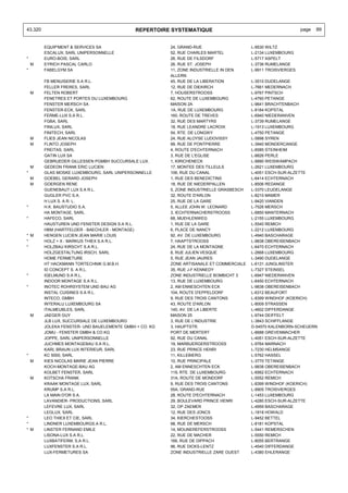 43.320                                        REPERTOIRE SYSTEMATIQUE                                           page   89


         EQUIP'MENT & SERVICES SA                        24, GRAND-RUE                    L-9530 WILTZ
         ESCALUX, SARL UNIPERSONNELLE                    52, RUE CHARLES MARTEL           L-2134 LUXEMBOURG
*        EURO-BOIS, SARL                                 26, RUE DE FILSDORF              L-5717 ASPELT
    M    EYRICH PASCAL CARLO                             26, RUE ST. JOSEPH               L-3736 RUMELANGE
*        FABELGYM SA                                     11, ZONE INDUSTRIELLE IN DEN     L-9911 TROISVIERGES
                                                         ALLERN
         FB MENUISERIE S.A R.L.                          45, RUE DE LA LIBERATION         L-3510 DUDELANGE
         FELLER FRERES, SARL                             12, RUE DE DIEKIRCH              L-7661 MEDERNACH
    M    FELTEN ROBERT                                   7, HOUSERSTROOSS                 L-9767 PINTSCH
         FENETRES ET PORTES DU LUXEMBOURG                62, ROUTE DE LUXEMBOURG          L-4760 PETANGE
         FENSTER MERSCH SA                               MAISON 2A                        L-9641 BRACHTENBACH
         FENSTER-ECK, SARL                               1A, RUE DE LUXEMBOURG            L-8184 KOPSTAL
         FERME-LUX S.A R.L.                              160, ROUTE DE TREVES             L-6940 NIEDERANVEN
         FGBA, SARL                                      32, RUE DES MARTYRS              L-3739 RUMELANGE
         FINILUX, SARL                                   18, RUE LEANDRE LACROIX          L-1913 LUXEMBOURG
         FINITECH, SARL                                  54, RTE. DE LONGWY               L-4750 PETANGE
    M    FLIES JEAN NICOLAS                              24, RUE ALOYSE LUDOVISSY         L-5898 SYREN
    M    FLINTO JOSEPH                                   99, RUE DE PONTPIERRE            L-3940 MONDERCANGE
         FREITAS, SARL                                   4, ROUTE D'ECHTERNACH            L-6585 STEINHEIM
         GATIN LUX SA                                    3, RUE DE L'EGLISE               L-8826 PERLE
         GEBRUEDER GILLESSEN PGMBH SUCCURSALE LUX.       1, KIRICHENECK                   L-9990 WEISWAMPACH
    M    GEDEON FRANK ERIC LUCIEN                        17, MONTEE DES TILLEULS          L-2621 LUXEMBOURG
*        GLAS MOSKE LUXEMBOURG, SARL UNIPERSONNELLE      106, RUE DU CANAL                L-4051 ESCH-SUR-ALZETTE
    M    GOEBEL GERARD JOSEPH                            1, RUE DES BENEDICTINS           L-6414 ECHTERNACH
    M    GOERGEN RENE                                    18, RUE DE NIEDERPALLEN          L-8506 REDANGE
         GUENEBAUT LUX S.A R.L.                          5, ZONE INDUSTRIELLE GRASBESCH   L-3370 LEUDELANGE
         GUGLER PVC S.A.                                 32, ROUTE D'ARLON                L-8210 MAMER
         H LUX S. A R. L.                                25, RUE DE LA GARE               L-9420 VIANDEN
*        H.K. BAUSTUDIO S.A.                             5, ALLEE JOHN W. LEONARD         L-7526 MERSCH
         HA MONTAGE, SARL                                3, IECHTERNACHERSTROOSS          L-6850 MANTERNACH
*        HAFECO, SARL                                    68, MUEHLENWEG                   L-2155 LUXEMBOURG
         HAUSTUREN UND FENSTER DESIGN S.A R.L.           1, RUE DE LA GARE                L-5540 REMICH
         HBM (HARTFELDER - BAECHLER - MONTAGE)           6, PLACE DE NANCY                L-2212 LUXEMBOURG
* M      HENGEN LUCIEN JEAN MARIE LOUIS                  92, AV. DE LUXEMBOURG            L-4940 BASCHARAGE
*        HOLZ + X - MARKUS THIEX S.A R.L.                7, HAAPTSTROOSS                  L-9838 OBEREISENBACH
*        HOLZBAU KIRSCHT S.A R.L.                        24, RUE DE LA MONTAGNE           L-6470 ECHTERNACH
         HOLZGESTALTUNG IRSCH, SARL                      8, RUE JULIEN VESQUE             L-2668 LUXEMBOURG
         HOME FERMETURE                                  5, RUE JEAN JAURES               L-3490 DUDELANGE
         HT HACKMANN TORTECHNIK G.M.B.H.                 ZONE ARTISANALE ET COMMERCIALE   L-6131 JUNGLINSTER
         ID CONCEPT S. A R.L.                            35, RUE J-F KENNEDY              L-7327 STEINSEL
*        IGELMUND S.A R.L.                               ZONE INDUSTRIELLE BOMBICHT 3     L-6947 NIEDERANVEN
         INDOOR MONTAGE S.A R.L.                         13, RUE DE LUXEMBOURG            L-6450 ECHTERNACH
*        INOTEC ROHRSYSTEM UND BAU AG                    2, AM ENNESCHTEN ECK             L-9838 OBEREISENBACH
         INSTAL CUISINES S.A R.L.                        104, ROUTE D'EPPELDORF           L-6312 BEAUFORT
         INTECO, GMBH                                    9, RUE DES TROIS CANTONS         L-8399 WINDHOF (KOERICH)
         INTERALU LUXEMBOURG SA                          43, ROUTE D'ARLON                L-8009 STRASSEN
         ITALMEUBLES, SARL                               140, AV. DE LA LIBERTE           L-4602 DIFFERDANGE
    M    JAEGER GUY                                      MAISON 25                        L-9744 DEIFFELT
         JLB LUX, SUCCURSALE DE LUXEMBOURG               3, RUE DE L'INDUSTRIE            L-3843 SCHIFFLANGE
         JOLEKA FENSTER- UND BAUELEMENTE GMBH + CO. KG   3, HAUPTSTR.                     D-54570 KALENBORN-SCHEUERN
         JOMU - FENSTER GMBH & CO KG                     PORT DE MERTERT                  L-6688 GREVENMACHER
         JOPPE, SARL UNIPERSONNELLE                      92, RUE DU CANAL                 L-4051 ESCH-SUR-ALZETTE
         JUCHMES MONTAGEBAU S.A R.L.                     19, MARBUERGERSTROOSS            L-9764 MARNACH
         KARL BRAUN LUX INTERIEUR, SARL                  23, RUE PRINCE HENRI             L-7230 HELMSANGE
*        KC 5000, SARL                                   11, KILLEBIERG                   L-5762 HASSEL
    M    KIES NICOLAS MARIE JEAN PIERRE                  10, RUE PRINCIPALE               L-3770 TETANGE
         KOCH-MONTAGE-BAU AG                             2, AM ENNESCHTEN ECK             L-9838 OBEREISENBACH
         KOLBET FENSTER, SARL                            119, RTE. DE LUXEMBOURG          L-6562 ECHTERNACH
    M    KOTSCHA FRANK                                   31A, ROUTE DE MONDORF            L-5552 REMICH
         KRAAK MONTAGE LUX, SARL                         9, RUE DES TROIS CANTONS         L-8399 WINDHOF (KOERICH)
         KRUMP S.A R.L.                                  55A, GRAND-RUE                   L-9905 TROISVIERGES
         LA MAIN D'OR S.A.                               28, ROUTE D'ECHTERNACH           L-1453 LUXEMBOURG
         LAVANDIER- PRODUCTIONS, SARL                    29, BOULEVARD PRINCE HENRI       L-4280 ESCH-SUR-ALZETTE
         LEFEVRE LUX, SARL                               32, OP ZAEMER                    L-4959 BASCHARAGE
         LEGLUX, SARL                                    12, RUE DES JONCS                L-1818 HOWALD
*        LEO THIEX ET CIE, SARL                          34, KIERCHESTOOSS                L-9452 BETTEL
*        LINDNER LUXEMBOURGS.A R.L.                      98, RUE DE MERSCH                L-8181 KOPSTAL
* M      LINSTER FERNAND EMILE                           14, MOUNEREFERSTROOSS            L-5441 REMERSCHEN
         LISONA-LUX S.A R.L.                             22, RUE DE MACHER                L-5550 REMICH
         LUXBATIFERM, S.A R.L.                           166, RUE DE DIPPACH              L-8055 BERTRANGE
         LUXFENSTER S.A R.L.                             96, RUE DICKS-LENTZ              L-4540 DIFFERDANGE
         LUX-FERMETURES SA                               ZONE INDUSTRIELLE ZARE OUEST     L-4380 EHLERANGE
 