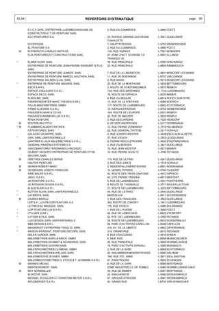 43.341                                          REPERTOIRE SYSTEMATIQUE                                             page   95


         E.L.C.P.SARL, ENTREPRISE LUXEMBOURGEOISE DE          2, RUE DU COMMERCE              L-3895 FOETZ
         CONSTRUTION E T DE PEINTURE SARL
         ECO PEINTURES S.A.                                   23, AVENUE GRANDE-DUCHESSE      L-3441 DUDELANGE
                                                              CHARLOTTE
         ECODESIGN                                            1, HAUPTSTROOSS                 L-9753 HEINERSCHEID
         EL PEINTURE S.A.                                     2, RUE DU COMMERCE              L-3895 FOETZ
    M    ELCHEROTH CHARLES NICOLAS                            13A, RUE HURKES                 L-7591 BERINGEN
         ELIA PEINTURES ET CONSTRUCTIONS SARL                 47, ZONE D'ACT. ECONOM. 'LE     L-5691 ELLANGE
                                                              TRIANGLE VE
*        ELMAR KLEIN, SARL                                    76, RUE PRINCIPALE              L-9780 WINCRANGE
         ENTREPRISE DE PEINTURE JEAN-PIERRE WERSANT & FILS,   25, RUE PRINCIPALE              L-8805 RAMBROUCH
         SARL
         ENTREPRISE DE PEINTURE JUNKER, SARL                  7, RUE DE LA LIBERATION         L-5631 MONDORF-LES-BAINS
         ENTREPRISE DE PEINTURE MARCEL KAUTHEN, SARL          11, RUE DE BOEVANGE             L-8707 USELDANGE
         ENTREPRISE SALMON (LUX), SARL                        5, RUE DICKS                    L-5615 MONDORF-LES-BAINS
*        ENTRPRISE DE PEINTURE MASSEN, SARL                   23, RUE DE LA MONTAGNE          L-3259 BETTEMBOURG
         ESCH S.A R.L.                                        3, ROUTE DE STADTBREDIMUS       L-5570 REMICH
         ESPACE COULEURS S.A R.L.                             13A, RUE DES ARDENNES           L-1133 LUXEMBOURG
         ESPACE DECO, SARL                                    18, ROUTE DE DIPPACH            L-8225 MAMER
*        EUROLINE, SARL                                       9, RUE DU MOULIN                L-6914 ROODT-SUR-SYRE
         FAARWENDOKTER MARC THEISEN S.AR.L.                   13, RUE DE LA FONTAINE          L-8386 KOERICH
         FALLIS-MALERBETRIEB, GMBH                            117, ROUTE DE LUXEMBOURG        L-6562 ECHTERNACH
         FARBE & DESIGN S.A R.L.                              10, KIERCHESTROOSS              L-9753 HEINERSCHEID
         FASSADEN HAHN & CO AG                                16A, ROUTE DE L'EUROPE          L-5531 REMICH
         FASSADES-RAINBOW-LUX S.A R.L.                        20, RUE DE MACHER               L-5550 REMICH
         FENIX PEINTURE                                       3, RUE DES JARDINS              L-7325 HEISDORF
  M      FESTERLING OTTO                                      8, OP DER HAERDCHEN             L-6171 GODBRANGE
* M      FLAMMANG ALBERT PATRICK                              12, RUE PIERRE CONRARDY         L-7219 HELMSANGE
         FZ PEINTURES, SARL                                   22, RUE GENERAL PATTON          L-2317 HOWALD
         GALASSO GIUSEPPE, SARL                               4, RUE JOSEPH WESTER            L-4349 ESCH-SUR-ALZETTE
*        GAN, SARL UNIPERSONNELLE                             37, RUE D'ESCH                  L-3353 LEUDELANGE
         GANTNER & LAUX MALERBETRIEB S.A R.L.                 6, PIERRE-RISCH-STROOSS         L-5450 STADTBREDIMUS
         GENERAL PAINTING SYSTEMS S.A.                        2, RUE DU BERGER                L-3421 DUDELANGE
    M    GIACOMANTONIO FERDINANDO VINCENZO                    18, RUE JEAN WESTER             L-8273 MAMER
         GILBERT HEUERTZ ENTREPRISE DE PEINTURE ET DE         10, RUE PIERRE SCHILTZ          L-3786 TETANGE
         DECORS, SARL
    M    GRETHEN CHARLES SERGE                                118, RUE DE LA PAIX             L-3541 DUDELANGE
         HAUTER PEINTURE                                      2, RUE DES JONCS                L-1818 HOWALD
    M    HEINEN ROBERT MARC                                   3, NIDDERPALLENERSTROOSS        L-8551 NOERDANGE
    M    HEISBOURG JOSEPH FRANCOIS                            14, UESPELTERWEE                L-5740 FILSDORF
         IHRE MALER S.A R.L.                                  43, ROUTE DES TROIS CANTONS     L-4972 DIPPACH
         JADO, S.A R.L.                                       43, CITE PIERRE FRIEDEN         L-6673 MERTERT
         JM PEINTURE S.A R.L.                                 6, RUE DE LUXEMBOURG            L-4391 PONTPIERRE
         JS INTERIOR DESIGN S.A R.L.                          9, ROUTE DE THIONVILLE          L-5771 WEILER-LA-TOUR
         KLAUS KLEIN S.A R.L.                                 21, ROUTE DE LUXEMBOURG         L-3253 BETTEMBOURG
*        KUTTEN ALAIN, SARL UNIPERSONNELLE                    58, RUE DE L'ETANG              L-3465 DUDELANGE
*        LATABOFA, SARL                                       MAISON 41A                      L-9911 WILWERDANGE
    M    LAURES MARCO                                         3, RUE DES TRACEURS             L-3583 DUDELANGE
         LDP S.A., LUX DECOR PEINTURE S.A.                    393, ROUTE DE LONGWY            L-1941 LUXEMBOURG
         LE PINCEAU MAGIQUE, SARL                             175, RUE D'ESCH                 L-4380 EHLERANGE
*        LOR PEINTURE LUX S.A R.L.                            1, RUE DE L'AVENIR              L-3895 FOETZ
*        LTH-IAPS S.AR.L.                                     69, RUE DE HOBSCHEID            L-8422 STEINFORT
*        LUTGEN & FILS, SARL                                  52, RTE. DE LUXEMBOURG          L-4760 PETANGE
         LUX-DESIGN, SARL UNIPERSONNELLE                      39, ROUTE DE LUXEMBOURG         L-6633 WASSERBILLIG
         M&K DESIGN S.A R.L.                                  69, PARC D'ACTIVITES CAPELLEN   L-8308 CAPELLEN
*        MAGASIN ET ENTREPRISE POULLIG, SARL                  219, AV. DE LA LIBERTE          L-4602 DIFFERDANGE
*        MAISON WERSANT, PEINTURE-DECORS, SARL                31A, GRAND-RUE                  L-8510 REDANGE
         MALER SANDER, SARL                                   8, RUE HOHLGAASS                L-5418 EHNEN
         MALERBETRIEB BURG & KIRCH, GMBH                      6, NEIE WEE                     L-6858 MUNSCHECKER
         MALERBETRIEB SCHMIDT & SCHNEIDER, SARL               59, RUE PRINCIPALE              L-5480 WORMELDANGE
         MALERBETRIEB SCHORN SARL                             14, PARC D'ACTIVITE SYRDALL     L-5365 MUNSBACH
         MALERFACHBETRIEB CLEMENS, GMBH                       3, RUE DE LA SURE               L-6484 ECHTERNACH
         MALERFACHBETRIEB WELLER, SARL                        20, WALDBRIEDEMESERSTROOSS      L-5680 DALHEIM
         MALERMEISTER DEGNER, GMBH                            18A, RUE STE. ANNE              L-5471 WELLENSTEIN
         MALERMEISTERBETRIEB D. STOCK & T. LEHMANN S.A R.L.   47, WAISTROOSS                  L-5445 SCHENGEN
    M    MANNES MICHEL                                        8, RUE DE LA GARE               L-8066 BERTRANGE
         MARTIN REINERT, SARL                                 ZONE INDUSTRIELLE OP TOMM 2     L-5485 WORMELDANGE-HAUT
    M    MAY NORMAN JOE                                       36, RUE DE MAMER                L-8081 BERTRANGE
         M-DECOR, SARL                                        24, KIRICHENECK                 L-9990 WEISWAMPACH
         MICHAEL SCHULZEN ET CHRISTIAN MEYER S.A.R.L.         67, GRUUSS-STROOSS              L-9991 WEISWAMPACH
         MOLZBERGER S.A R.L.                                  40, GRAND-RUE                   L-6730 GREVENMACHER
 