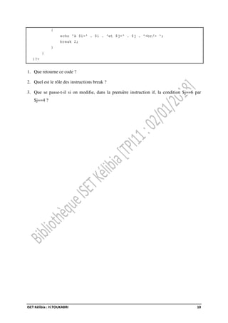 ISET Kélibia : H.TOUKABRI 10
{
echo 'à $i=' . $i . 'et $j=' . $j . '<br/> ';
break 2;
}
}
}?>
1. Que retourne ce code ?
2. Quel est le rôle des instructions break ?
3. Que se passe-t-il si on modifie, dans la première instruction if, la condition $j==6 par
$j==4 ?
 