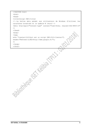 ISET Kélibia : H.TOUKABRI 5
<!DOCTYPE html>
<html>
<head>
<title>Script PHP</title>
<!--La balise meta permet aux utilisateurs de Windows d'utiliser les
caractères accentués et le symbole € (euro)-->
<meta http-equiv="Content-type" content="text/html; charset=ISO-8859-15"
/>
</head>
<body>
<?php
echo "<center><h3>Ceci est un script PHP</h3></center>";
header("Refresh:3;URL=http://www.google.fr/");
?>
</body>
</html>
 