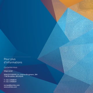 Pour plus 
d’informations 
Contactez-nous 
Siège social 
SEMLEX EUROPE S.A. Avenue Brugmann, 384 
1180 Bruxelles, BELGIQUE 
T. +32 2 3468019 
F. +32 2 3468029 
europe@semlex.com 
www.semlex.com 
