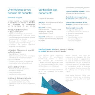 Une réponse à vos besoins de sécurité 
Services & Activités 
Semlex fournit un éventail complet 
de solutions sur mesure en fonction 
des structures et installations 
sur le territoire de ses clients. 
Procédure d’identification 
et d’authentification 
–– 
Signature biométrique du personnel 
–– 
Enregistrement de l’état civil, photo numérique, empreintes digitales et signature 
–– 
Gestion du trafic de données 
–– 
Encodage des minuties d’empreinte digitale et compression de l’image 
–– 
Traçabilité de chaque opération effectuée dans le système 
Intégration d’éléments de sécurité sur les documents 
–– 
Caractéristiques fiduciaires 
–– 
Carte avec code-barres 2D ou à puce pour l’encodage des empreintes digitales 
–– 
Photo numérique 
–– 
Signature électronique et biométrique 
–– 
Plastification holographique à chaud 
Gestion de la production 
–– 
Personnalisation de documents 
–– 
Procédés d’impression 
–– 
Contrôle de qualité 
–– 
Gestion des consommables 
Système de délivrance sécurisé 
–– 
Authentification biométrique 
avant délivrance des documents 
–– 
Délivrance rapide et précise à l’échelon national 
Contrôle du document : 
NIVEAU 1 : Sécurités visibles à l’oeil nu (ex : hologrammes) 
NIVEAU 2 : Sécurités 
(UV, microtextes,…) visibles à l’aide 
de l’appareil approprié 
(loupe, lampe UV, etc.) 
NIVEAU 3 : Vérification en laboratoire d’analyse (caractéristiques physiques du papier) 
Pour faciliter votre acquisition d’un système de reconnaissance biométrique, Semlex a conçu 
des solutions de financement 
à la carte pour vous permettre d’étaler les investissements au fur et à mesure de l’état d’avancement du projet. 
Nous Bâtissons, Opérons et Transférons (BOT) les systèmes clé-en-main 
à nos clients. 
Semlex fournit ainsi tous les investissements nécessaires à la mise en place du projet, en supporte tous les coûts de fonctionnement et réalise sa maintenance sans que le client n’ait 
à supporter aucun coût propre au projet. En contrepartie, Semlex se rémunère sur la vente des documents concernés. 
Par ailleurs, une part sera reversée 
à l’Etat. 
Dans cette formule, l’Etat non seulement n’investit pas ou très peu, 
mais en plus touche une part 
des recettes. 
Plan financier en BOT (Built, Operate, Transfer) 
ou en PPP (Partenariat Public-Privé) 
Contrôle des données de la personne : 
Contrôle visuel des données : photo, informations personnelles, etc. 
Contrôle des données par lecture 
du code barre : pdf417 (2D), QR code, etc. 
Contrôle électronique par lecture 
de la puce : contact ou sans contact. 
Gestion opérationnelle 
–– 
Intégration des systèmes 
–– 
Formation et assistance technique 
–– 
Services de maintenance 
–– 
Conseils et audits 
–– 
Mises à jour aux normes 
et recommandations 
internationales (OACI) 
Vérification des documents  