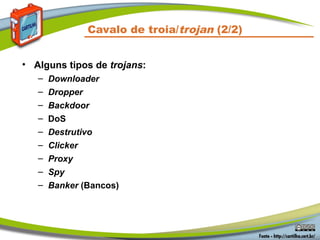 • Alguns tipos de trojans:
– Downloader
– Dropper
– Backdoor
– DoS
– Destrutivo
– Clicker
– Proxy
– Spy
– Banker (Bancos)
Cavalo de troia/trojan (2/2)
 