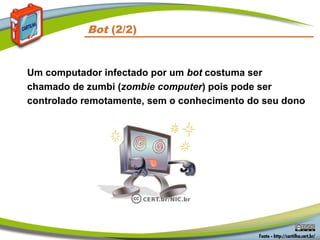 Bot (2/2)
Um computador infectado por um bot costuma ser
chamado de zumbi (zombie computer) pois pode ser
controlado remotamente, sem o conhecimento do seu dono
 