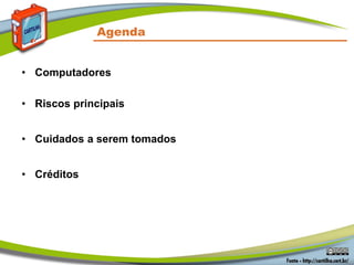 Agenda
• Computadores
• Riscos principais
• Cuidados a serem tomados
• Créditos
 