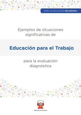 Educación para el Trabajo
Ejemplos de situaciones
significativas de
para la evaluación
diagnóstica
NIVEL DE EDUCACIÓN SECUNDARIA
NIVEL DE EDUCACIÓN SECUNDARIA
 