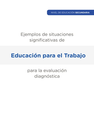 Educación para el Trabajo
Ejemplos de situaciones
significativas de
para la evaluación
diagnóstica
NIVEL DE EDUCACIÓN SECUNDARIA
NIVEL DE EDUCACIÓN SECUNDARIA
 