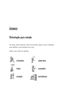 ÍCONES
Orientação para estudo
ao longo deste fascículo, serão encontrados alguns ícones utilizados
para facilitar a comunicação com você.
Saiba o que cada um significa.
SAIBA MAIS
GLOSSÁRIO
REFERÊNCIAS
ATIVIDADES
PENSE
ATENÇÃO
 