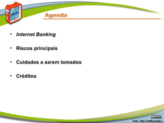 Agenda
• Internet Banking
• Riscos principais
• Cuidados a serem tomados
• Créditos
 