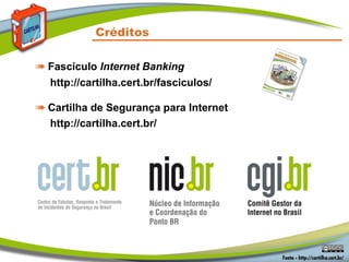 Créditos
➠ Fascículo Internet Banking
http://cartilha.cert.br/fasciculos/
➠ Cartilha de Segurança para Internet
http://cartilha.cert.br/
 