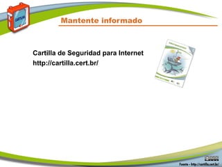 Mantente informado
Cartilla de Seguridad para Internet
http://cartilla.cert.br/
 