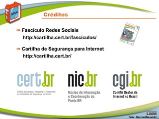 Créditos
➠ Fascículo Redes Sociais
http://cartilha.cert.br/fasciculos/
➠ Cartilha de Segurança para Internet
http://cartilha.cert.br/
 