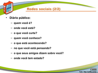 Redes sociais (2/2)
• Diário público:
– quem você é?
– onde você está?
– o que você curte?
– quem você conhece?
– o que está acontecendo?
– no que você está pensando?
– o que seus amigos dizem sobre você?
– onde você tem estado?
 