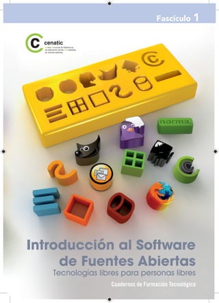 Fascículo 1




Introducción al Software
     de Fuentes Abiertas
   Tecnologías libres para personas libres
                  Cuadernos de Formación Tecnológica
 