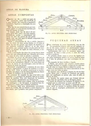 Q::~:>O U.ID.VaG a cobrir pOl' meio de
" amento, mede mais de 9m
,OO, ja
. pIes nao comporta a necessaria
_=~ -ncia. Impoe-se a constru~ao da usna
~ osta,
E.s e 'po de asna caracteriza-so pOl' com-
- quatro ou mais escoras travadas pOl'
_'0 e fuantes de ferro. ~
o a~do deste tipo de asna e de ma-
!!aral feito como 0 da asna simples,
. do- e, porem, 0 comp:timento das
~ de euo das pernas em tres partes
:e~~J pois que cada agua do telhado comportarA duas
'-e- ne te problema.
'do 0 comprimento do VaG a c01rir, trac;a-se 0
o da Linha de cujos pontos limites A e n saem as
- de euo das pernas, cujo angulo de abertura e 0
~ne melhores condi~oes oferecer, se se nao quiser
ro,eimr pOI' qualquer lllotivo au pelo facto du cons-
C;:'o e realizal' om regiao de clima diferente, a me-
e 26° 34'.
Tei a intercepc;rw dos eixos das peruas tim-se deste
o "0 al 0 uma perpendicular que, baixando ate a linha,
I 0 meio da asna, onde se assenta 0 pendural.
D',idida as pe1'/WS em tres partes iguais, temos os
pon"o- a e a de onde partem as escoras. De um ponto
_ ' 0 eixo da escora A que liga ao eixo do pendnral
u e na ua extremidade inferior, e do outro ponto sai
o eixo da escora B que intercepta 0 eixo da linha na
• rnmada do ponto das pel'nas.
Desl'nhada completamente a estrutura da asna dese-
::::.ham-e seguidamente as pe~as de madeira e os tiran-
-es de ferro. Sabre as pernas assentam-se as madres,
iadas nos calQos e da sua altura dependem as alturas
o cutelo do frechal e do pau de fileira.
_-0 pormenor do conjunto da asna ve-se toda a sua
ndeza e no pormenor do pend ural veem-se as espes-
_ a da madeira. Esta esta desenhada de harmonia
co:n as citlculos apresentados nos Preliminares.
dimensoes destas asnas exigem, aIem da perfeigao
" samblagens 0 das ferragens, as madeiras bem de-
se enadas e secas, para completa resistencia.
- desenhos desta asna, apresentados conveniente-
_a "e em escalas, dao aos leitores a maior clareza para
- _"e a-mdo, que a primeira vista parece complicado.
PAHA coberturas de pouca importaucia, com um van
de pouquissima largura, mas (lue pOI' qualquor ra-
zao se nao possa construir urn madeiramento vulgar,
omprega-se um sistema do asna de reduzida estrutura.
Apresentamos dois casos de pequenlls asnas: um
composto de linlia e duas pm'nas e outro de linha,
pernas e pendul'al.
No primeiro destes casas as pernas SaGligadas a Ii-
nha pelas samblagens usuais e as pernas ligam-se entre
si, a falta de pendural, pOl' uma samblagem de res-
piga.
Um esq uadro de ferro fortifica a liga~ao,
A fileira, que assenta num pequeno entalhe aborto
no ungula formado no espigao, e amparada de cada Iado
pOI' um cal~o au chapuz fixado a respectiva perna.
Sobre as extremidades das linhas assentam-se as fre-
chais, como om todas as asnas,
No segundo caso, divide-se a largura do VaGem duas
partes iguais para 0 tra~ado do pendural que aperta
pela sua samblagem as pernasque, como se sabe, se
elevam da linha.
As ligag5es das quatro pegas que formam esta pe-
quena asna sao apertadas com as ferragens usuais.
o Angulo de abertura das vertentes do telhado e 0 do
costume para as coberturas no nosso pais 26° 34'.
Nada de particular nos oferece a construgao destas
asnas, sendo as s@c~oes da madeira obtidas de acordo
com as que se empregam prllticamente nos madeira-
mentos vulgares.
 