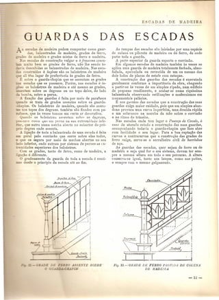 UARDAS DAS ESCADAS 
- de madeira podern comportar como gum'- 
, balaustradas de madeira,grades de ferro, = e madeira e grades mistas de ferro e madeira. 
_-...:;e.:cadas de constru,ao vulgar e itfrancesa assen-i:..- 
~ ito bem as grades de ferro, nao the sendo to- 
. escabidas as balaustradas de madeira. Nas esca- 
" COD truidas it inglesa sao os balaustres de madeira 
_ _ ali ern lugar de preferencia as grades de ferro. 
L 50bro 0 guarda-chapim que se assentam as grades =-= escadas que os possuem. Porem, nas escadas Ct in-os 
balaustres de madeira e ate mesmo as grades, 
~:::etam sabre os degraus ou no topo deles, do lado 
omba, sobre a perna. 
iha<;iio das guardas e feita pOI' meio de parafusos 
_ do se trata de grades assentes sobre os guarda- 
-~ ins. Os balaustres de madeira, quando sao assen- 
~~ :;)os topos dos degraus, tambPm sao fixndos com pa- 
• .-: "OS, que its vezes tommll um certo ar decorativo. 
anclrJ os halnustres as:;entam sohrr- os degraus, 
:::- e11 como ljun IIlJl perne na sua extremidade info- 
_- ::-. que entra uuma mecha aberta no col.>ertor do pr6- 
~_: degrau onde assenta. 
..:1 ligac;ao de toda a baJaustrada de uma oscada e feita 
"= geral pelo corrimao que corre sobre eles todos, 
;: que os segura pOI' meio de mechas abertas no seu 
o inferior, onde ontram pOI' sistema de pernes as ex- 
E idades superiores dos bala ustres. 
om as grades, tanto de ferro, como de madeira, a 
- <:: ,ao e diferente. 
gradeamento da guarJa de toda a escacla 6 conti- 
_ 0 de~de 0 principio da escada ate ao fim. 
As ramp as das escadas sao iniciadas pOI' uma especie 
de coluDa ou pilarete de madeira ou de ferro, de onde 
parte toda a guarda. 
A parte superior da guar-da suporta 0 corrimao. 
Em algumas escadas de madeira tambem as vezes se 
aplica urna guarda do madeira totalmente fechada, almo-fadada, 
apainelada ou revestida de urn ou mesmo dos 
dois lados de piacas de estafe com estuque. 
A construc;~w das guardas das escadas e executada 
geralmente conforme a importancia da obra, chegando 
a parttr-se as vezes de um simples ripado, nurn edificio 
de pequeno rendimento, e acabar·se numa riquissima 
balaustrada obsel'vando estilizac;oes e modernismos em 
mO)lumentais palacios. 
Enos gavetos das eseadas que a constl'uc;ao das suas 
guardas exige maior cuidado, pois que urn simples aban-dono 
provoca uma cun-a imperfeita, uma descida rapida 
e urn solayauco na marcha da mao sabre 0 corrimiio 
e no ritmo do transito. 
Nas escadas onde tem lugar 0 Pescor;o de Ca'wlo, e 
caso de atul'ado estudo a construc;1io das suas guardas, 
acompanhando todayia 0 guarda-chapim que Ihes abre 
com facilidade 0 seu lugar. Para a boa captac;ao das 
curyas e 'contracurvas que a constru~~tO das grades de 
ferro exige, serve·se 0 serralheiro civil de baninhas 
de a~o. 
As guardas das escadas, quer sejarn de ferro OU.de 
madeira e seja qual for 0 seu sistema, devem tel' sem-pre 
a me sma altura em todo 0 seu }JC'rcurso. A altura 
eonserva-se iguaI, tanto nos lan~os, como nos patins, 
e sempl'e com 0 mesmo galgamento. 
Fig. lB.-GRADE DE FERRO PlWViDA DE GaL UNA 
DE MADE.IRA 
 