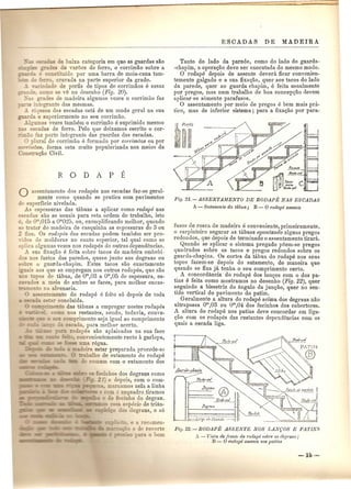 e baixa categoria em que as guardas SaG 
de ,aroes de ferro, 0 corrimao sobre a 
c_.....:. Ilido pOl' uma barra de meia-cana tam- 
_ -_ : _~o> cravada na parte superior da grade. 
:efiade de pedis de tipos de corrimaos e nssnz 
~ -? co 0 se v~ no desenho (Fig. 20). 
_~...3: ades de madeira nlgumas vezes 0 corrimtto faz 
i:l-egrante das mesmas. 
'queza das escadas esta de urn modo geral na sua 
_ da e superiormente no seu corrimao. 
mas vezes tambem 0 corrimao e sqprimido mesmo 
~ escadas de ferro. Pelo que deixamos escrito 0 cor- 
:-:::::taofaz parte integrante das guardas das escadas. o plural de corrimuo e formado pOI' corrim{los ou pOI' 
_mmo88, forma esta muito populnrizada nos meios da 
uc;ao Civil. 
o assentamento dos rodapes nas cscadas faz-se geral-mente 
como quando se pratica com pavimentos 
p uperficie nivelada. 
A. espessuras das tabuas a aplicar como 1'odape nas 
e::;cadas sao as usuais para esta ordem de trabalho, isto e, de om,015 a omO~5, au, exemplificando melhor, quando 
_e rratar de madeira de casquinha as cspessuras do 3 ou 
2 fios. Os 1'odapes das escadas podem tambem ser pro- 
Tido de molduras no canto superior, tal qual como se 
aplica algumas vezes nos rodapes de outras dependencias. 
A sua fixagilO e foita sabre tacos de madeira embebi· 
do nos fustes das paredes, quase junto aos degraus ou 
Eobre 0 guarda-chapim. Estes tacos sao exactamente 
. ais aos que se empregam nos outros rodapes, que sao 
- opos de tabu a, de om,03 a om,05 de espessura, es- 
~-ados a meio de ambas as faces, para melhor encas- 
~en 0 na alvenaria. 
::en amento do rodape e fcito s6 depois de toda 
~ es ar concluida. 
_. imento das titbuas a empregar nestes rodapes 
-, - c:no nos restantes, sendo, todavia, conye- 
:e~ comp~imento seja igual ao comprimento 
~ scada, para melhor acerto. 
:-odapes sao aplainadas na sua face 
- =::" : convenientemente recto a garlopa, 
'" :-"'~:> uma regua. 
deira estar preparada procede-se 
ballio de sutamento do rodape 
comum com'o sutamento dos 
:::;:ocinhos dos degraus como 
:-- - 2 e depois, com 0 com- 
; marcamos nela a linha 
-- _ com 0 e.squadroJiramos 
o ocinho do degrau. 
53::::'I:~:o ::a especio de trian-o_ 
degraus, e s6 
.. e a recomen- 
=L.-e·~~:ioe e recorte 
a 0 born 
Tanto do Iado da parede, como do lado do guarda- 
-chapim, a opera~ao deve ser executada do mesmo modo. o rodape depois de assente devera ficar convenien-temente 
galgado e a sua fixagao, quer aos tacos do lado 
da paredo, quer ao guarda chapim, e feita usualmente 
pOI' pregos, mas llum trabalho de boa concepgao devem 
aplicar-se somente parafusos. o assentamento pOl' meio de pregos e bem mais pra-tico, 
mas de inferior sistema; para a fixagao pOI' para~ 
Fig. 21.-ASSENTAMENTO DE RODAPE NAS ESCADA8 
A - Sutamento da tlibua; B - 0 rodape assente 
fusos de rosca de madeira . . e conveniente " primeiramente o carpmtelro seguraI' as tabuas apontando alguns pregos 
redondos, que depois de terminado 0 assentamento tirara. 
Quando se aplicar 0 sistema pregado poem-se pregos 
quadrados sobre os tacos e pre gas redondos sobre os 
guarda-.chapins. Os c?rtes da tabua do rodape nos seu~ 
topos fazem·se depms do sutamento, de maneira que 
quando se fixa ja tenha 0 seu comprimento certo. . 
. A con.cordancia do rodape dos lan~os com 0 dos pa:. 
tIllS ~ felta c~mo ~ostramos no desenho (Fig. 22), quer 
segUlndo a blssetnz do angulo da jun~ao, quer no sen-tido 
vertical do pavimento do patim. 
Geralmente a altura do rodape acima dos deo-raus nao 
ultrapassa om,03 ou om,04 dos focinhos dos cgbertores. 
A altura do rodape nos patins deve concordar em liaa- 
<;1iocom os rodapes das restantes dependencias com°os 
quais a escada liga. 
 