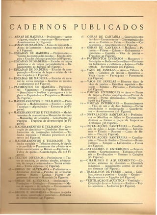 CAOERNOS 
[- ASNAS DE MADEIRA-Preliminares-Asnas 
vulgares, simples e eompostas - Meias-asnas- 
Assentamentos (27 Figuras). 
z-ASNAS DE MADEIRA-Asnas de mansarda- 
Asnas de lanternim - Asnas especiais e sheds 
(13 Figuras). 
3 - ESCADAS DE MADEIRA - Preliminares - 
Volutas das rampas das escadas - Eseadas sim-ples 
e Escadas de lanc;:osparalelos ([8 Figuras). 
-ESCADAS·DE MADEIRA-Escadas de lanc;:os 
paralelos e de lanc;:o~ perpendiculares - Ba-lanceamento 
de degraus (25 Figuras). 
5 - ESCADAS DE MADEIRA - Escadas de com· 
pensac;:ao- Eseadas de leque e mixtas de va-rios 
tra<;ados (IS Figuras). 
6 - ESCADAS DE MADEIRA - Eseadas de eara-eol 
de varios sistemas..:.- Guardas de escadas 
e acabamentos (23 Figuras). 
-PAVIMENTOS DE MADEIRA - Prelimina-res 
- Vigamentos - Tarugagem - Madeiras 
- Serrafados - Soalhos a portuguesa e a in-glesa 
- Espinhados - Parquetas - Mosaicos 
(34 Figuras). 
8 - MADEIRAMENTOS E TELHADOS - Preli-minares 
- Madeiramentos - Rin¢6es - Laros 
Tacanic;:as - Alpendrados - Estruturas (25 Fi-guras). 
g-MADEIRAMENTOS E TELHADOS-Madei-ramentQs 
de mansardas - Mansardas diversas 
- Mansardas de alvenaria - Construc;:6es de 
trapeiras - Trapeiras de divers os tipos (21 Fi-guras). 
lO - MADEIRAMENTOS E TELHADOS - Cons-tru<; 
ao de clarab6ias - Claraboias diversas- 
Lanternins de eonstruc;:6es industriais - Te- 
Ihados espcciais - Telhados piramidais e di" 
versos (22 Figuras). 
- -'lADEIRAMENTOS E TELHADOS - Te-lhados 
especiais - Telhados conicos, de cupula 
e de oavilhao - Pormenores das coberturas- 
Contra, entar:;:ientos - Beirais - Algerozes- 
T bos de queda - Guarda-fogos, etc. (18 Fi- 
£'.::-as) . 
~CTO DIVERSOS - Preliminares - Tee-adeira, 
de esteiras simples, sobrepos-pa 
e artezonados - Teetos estuea- 
.0.-:: - espeeiais (27 Figuras). 
E AL YE ARIA - Preliminares - 
. ---::-5a - Paredes de alvenarias 
- _ -:: - Cunhais - Pilares - Ar- 
_ _- - -'lateriais (32 Figuras). 
_-.lliIA - Implanta<;ao- 
::::: - Pormenores - Mu-e':::. 
-- 0 - Eoroeamentos 
_ :",.ra). = - :~":--os traeados 
-" -,,'- - Ab6badas 
PUB L I C A 0 0 S 
16 - OBRAS DE CANTARIA - Guarnecimentos 
de vaos - Envasamentos - Convergencias dos 
areos - Cunhais - Faixas - Escadas - Ca-peamentos 
- Assentamento (27 Figuras). 
17 - OBRAS DE CANTARIA - Molduras - Pi-lastras 
- Pilares ~ Colunas - Galbamentos- 
Canelunis - Capi1(~is - Vaos de janelas- 
Trac;:ados (42 Figuras). 
18 - PA VIMENTOS DIVERSOS - Massames - 
Formig6es - Bet6es - Betonilhas - Pavimen-tos 
hidraulicos e ceramicos - Lajens - Pedra 
s~rrada - Revestimentos (26 Figuras). 
[9 - VAOS DE JANELAS - Aros - Tabuas de 
peito - Caixilhos de janelas - Bandeiras - 
Veda -Iuzes - Ferragens - Pormenores 
(21 Figuras). 
20 - VAos DE JANELAS - Diversos tipos de 
vaos de janelas - Caixilhos especiais - Ge-losias 
- R6tulas - Persianas - Pormenores 
(26 Figuras). 
2[ -PORTAS EXTERIORES - Aros - Portas 
de taipal- Portas envidrac;:adas - Portas de 
postigo - Portas almofadadas - Portas prin-cipais 
(24 Figuras) .. 
22 - PORTAS INTERIORES - Guarneeimentos 
- Vaos de urn e de dois batentes - Portas 
almofadadas e envidrac;:adas""':" Guardaven-tos 
- Assentamentos (25 Figuras). 
23 - INSTALACOES SANITARIAS -Prelimina-res 
- Manilhas - Sif6es -- Encanamentos 
diversos- Caixas e po<;os de limpeza- 
Ventila<;ao (25 Figuras). 
24 - INS T ALACOES SANITARIAS - Canaliza-c;: 
ao de ~gua - Loic;:as Sanitarias - Autoclis-mos 
- Urinois - Retretes - Casas de Ba-nho 
- Pias (27 Figuras). 
25 - INSTALACOES SANITARIAS - Canaliza-c;: 
oes- Tinas de Banho - Chuveiros - Reser-vat6rios 
- Tanques - Lavadouros - Fossas 
(22 Figucas). 
26 - INTERIORES E EXTERIORES - Revesti-mentos 
- Guarnecimentos - Tabiques e Fron-tais 
- Envidrac;:ados - Pinturas e Caia<;6es 
(25 Figuras). 
27-CHAMINES E AQUECIMENTO-Di-versos 
sistemas de chamines - Chamines 
industriais - Aquecimento central de diver-sos 
sistemas (26 Figuras). . 
28 -- TRABALHOS DE FERRO """:Asnas - Caixi- 
Ihos, portas e port6es - Escadas - Grades - 
Gradeamentos - Ligac;:oes (26 Figuras). 
29 - VENTILACAO E ACUSTICA - Ventilac;:ao- 
Circuladio do.ar - Aeustiea - Ruidos - Tee-tos 
aeu~tieos ~ Auditorios (25 Figuras). 
