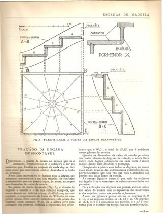 DA- CHAPIM 
-.B 
.~ 
f,I . 
I 
I, 
II 
It 
"1 t 
I I 
I II 
I I 
,, I/ 
I,II 
. I 
III 
MALHE"Te ;/' 
I' 
1 t 
I I 
I I ,II 
I 
POR1VJENO 1.2 )( 
---------------- . 
""- GUARDA ~ CEAPLM 
B-C 
Fig. 3. - PLANTA GERAL E OORTES DA ESCADA DESMONT.A.VEL 
ADO DA ESCADA 
_lONT A VEL 
a escada no espac;o que the e 
cendo-se 0 diametro a dar aos 
conj unto de cada degrau, for- 
- _ ~_ central, desenha-se a Linha 
eD'raus com a largura que 
om transito, ou conforme 
. or, as vezes, as peque-tores 
quee om,OJ, 0 total de 2m,12, que e sun.ciente 
neste genero de eseadas. 
Quando as dimensoes da caixa da eseada permitam 
um maior numero de degraus na rotac;ao, a altura livre 
entre eada degrau sobreposto em eada volta e muito 
maioI', dando m~is desafogo it passagem. 
Completada a planta com todos as degraus, no nosso 
easo vintc, tiram-se das extremidades exteriores destes, 
perpendieulares que nos vao dar toda a grandeza das 
pernas nos lados livres da eseada. 
As pernas ligam-se entre si par meio de malhetes 
no angulo livre e eneastram as outras extremidades nas 
paredes. 
Para a n.xac;ao dos degraus nas pernas, abre-se nelas 
um suleo de acordo com as espessuras dos cobertores 
e dos espelhos, como nas eseadas it francesa. 
Assim, na primeira perna entram os degraus' 8, 9 
e 10, e na segunda entram os 11, 12 e 13. Os degraus 
2, 3, 4, 5, 6 .e .7 eneastram nas paredes,e 0 n.O 1 con-torna 
para 0 exterior. QU topeja e,omum guarda-ehapim. 
 