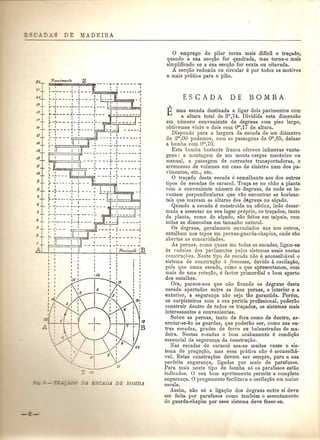 h_ 7'€I"/,,,••nfo Z 
2/ t~~~- Z~~~~~)l=~7.-~~~~-]_~~JJ 
Ul ii, I I I ': : ~ ~-,-- - - - r -, - - - -:- - - -L. - I 
19 I ,I I I I I T i-II'-----t--:-----1--- 
/tJ _ I ' . T ~-;--- -y -; - ---!- - - 
f7 !.. _I- ~ _ -:. '- _ 
1$T :•:....-.-.---!--t:'----- : 
1-I' I' If-l 
15 '-, _:__ .• _ If:" ± I 'I 
14 ~_ , _: ~_:_--.--- ••• 
1.3 I' t I ~ , I I , 131 F,C ; 1~,·'----:-----:-:------: ~~ ---'-- -- •. -,-------1 ± I i ,"I ' I I I : : ~maWMflwf; I' --:-.- -. r-:------~ 
T I : ,-:---- -:--- --:~o/ffi~"i2 ----,-,------ :, •••• 
9 t I 1:--; - - ~": - -- ----:: 
81I- -}- - - - - ~ -} - - - oj _ ~ 
f , "' I I 
: L_~ :_:--,---- -4- - - I 
" :-' -'- - -- - +I - t1- - - _ -'' - - - 
I I I, I 
~S 
l~-:----~-r- I -,- I - - - I I 'i - l--.-' + -- - - ,- I -! I' I 
.3 I I I I ,t I • -.,TT t -;--- ~~~ ---;-;----_.-; 1"'---1.......: - - - - ,- l' - - - - - "1 
1- I: :, : __ -: .~_~ ~ 
.AtiIl~-.-l>---~-..-- _-_; . II ?"lVIm",nto..< 1'E-- U I 
I, 
It 
I 
I, 
o emprego do pilar torna mais dificil 0 traQado, 
quando a sua secQao for quadrada, mas torna-o mais 
simplificado se a sua secgao for sexta ou oitavada. 
A secgao redonda ou circular e por todos os motivos 
a mais pratica para 0 piao. 
E uma escada destinada a ligar dois pavimentos com 
a altura total de 3m, 74. Dividida esta dimensao 
em numero conveniente de degraus com piso largo, 
obtivemos vinte e dois com om,17 de altura . 
Dispondo para a largura da escada de um di§'metro 
de 2m,OO podemos, com as passagens de om,65, deixar 
a bomba com om,70. 
Esta bomba bastante franca oferece inumeras vanta-gens: 
a montagem de urn monta cargas mec§'nico ou 
manual, a passagem de correntes transportadoras, 0 
arremesso de volumes em caso de sinistro num dos pa-vimentos, 
etc., etc. o tragado desta escada e semelhante aos dos outros 
tipos de escadas de caracol. Traga-se no chao a plant a 
com 0 conveniente numero de degraus, de onde se le-van 
tam perpendiculares que van encontrar as horizon-tais 
que marc am as alturas dos degraus no al<;:ado. 
Quando a escada e construida na oficina, indo desar-mada 
a assentar no seu lugar pr6prio, os tragados, tanto 
da planta, como do al<;:ado, saD feitos em taipais, com 
todas as dimensoes em tamanho natural. 
Os degraus, geralmente envaziados uns nos outros, 
entalham nos topos em pernas-guarda-chapins, onde SaD 
abertas as concavidades. 
As pernas, como quase em todas as escadas, ligam-se 
as cadeias dos payimentos pelos sistemas usais nestas 
construc;;oes. Neste tipo de escada nao e aconselbavel 0 
sistema de constru<;ao a francesa, devido it oscilaQao, 
pois que numa escada, como a que apresentamos, com 
mais de uma rotagao, 8 factor primordial 0 bom aperto 
dos entalhes. 
Ora, parece-nos que nao ficando os degraus desta 
escada apertados entre as duas pernas, a interior e a 
exterior, a seguranga nao seja tao garantida. Porem, 
os carpinteiros com a sua pericia profissional, poderao 
construir dentro de todos os tragados, os sistemas mais 
interessantes e convenientes. 
Sobre as pernas, tanto de fora como de dentro, as-sentar- 
se-ao as guardas, que poderao ser, como nas ou- . 
tras escadas, grades de ferro ou baJaustradas de ma-deira. 
Nestas e~cadas 0 bom acabamento e condiQao 
essencial da seguran«a da construgao. 
Nas escadas de caracol usa-se muitas vezes 0 sis-tema 
de prega<;:t,o, mas essa prittica naO·8 aconselhit-vel. 
Estas constru<;:oes devem ser sempre, para a sua 
perfeita seguranc;;a, ligadas por meio de parafusos. 
Para mais neste tipo de bomba s6 os parafusos estao 
indicados. 0 seu bom aprrtamento permite a completa 
seguran<;:a. 0 pregamento facilitava a oscilagao em maior 
escala. 
Assim, nao s6 a liga<;ao dos degraus entre si deve 
ser feita por parafusos como tambem 0 assentamento 
do guarda-chapim por esse sistema deve fazer-se. 
 