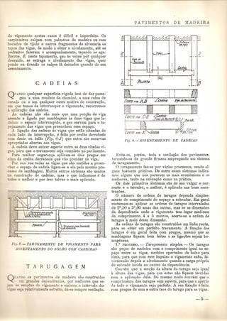 o rigamento nestes casos e dificil e imperfeito. Os 
carpin eiros calQam com palmetas de madeira ou com 
ocados de tijolo e outros fragmentos de alvenaria os 
wpos das vigas, de modo a obter 0 nivelamento,ate os 
"edreiros, fazerem 0 acompanhamento, tapando os agu-eiros. 
E neste tapamento, qU0 as vezes pOl' qualquer 
escuido, se estraga 0 nivelamento das vigas, quer 
_ ondo ou tirando os cal<;os la deixados quando do seu 
sssentamento. 
QCANDO qualquer superficie vigada tern de dar passa-gem 
a uma conduta de chamine, a uma caixa de 
:cada ou a urn qualquer outro motivo de constru<;ao, 
que temos de interromper 0 vigamento, recorremos 
plicaQao das cadeias . 
..:1s cadeias nao SaD mais que uma porQao de viga 
~ente e ligada pOl' samblagens as duas vigas que la- 
~eiam 0 espaQo interrompido, e que servem para 0 to- 
.: "amento das vigas que preenchem esse espa<;o. 
.A. ligaQao das cadeias as vigas que estao situadas de 
'~da lado da interrup<;ao, e feita por orelha derrabada 
com dente ou talao (Fig. 6-J) que entra nas escarvas 
_ropriadas abertas nas vigas . 
.A. cadeia deve entrar esperta entre as duas citadas vi- 
~ s para que 0 travamento seja completo no pavimento. 
Para melhor seguran<;a aplicam-se dois pregos em 
c' a da orelba derrabada que VaGprender na viga. 
Por sua vez todas as vigas que SaDmetidas a preen- 
. er 0 espa<;o da cadeia ligam-se a ela pelo mesmo pro-eesso 
de samblagem. Muitos outros sistemas SaDusados 
:::a constrw;;ao de cadeias, mas 0 que indieamos e de 
os 0 melhor e por isso talvez 0 mais aplicado. 
n" .- TARUGAMENTO DE VIGAMENTO PARA 
..i ENTAMENTO DO SOLHO COM CABEIRAS 
Q~A..c-OO as pavimentos de madeira SaD eonstruidos 
c=. t ande dependeneias, por melhores que se· 
- =~e e do ngamento e embora 0 intervalo das 
e e es ei 0, da-se sempre oseilaQao. 
f/J&rd dd 
1'pnme!l1b 
Evita-se, porem, toda a oscila<;ao dos pavimento~, 
tornando·os de grande firmeza empregando um sistema 
(le tarugamento. 
o brugamento faz-se por varios process os, sendo al· 
guns bastante pniticos. De entre esses sistemas indica-mas 
alguns que nos parecem os mais econ6mieos e os 
melhores, tanto na execu<;ao como na pratica. 
Os dais primeiros sistemas SaD de uso vulgar e cor· 
rente e 0 terceiro, 0 melhor, e aplicado nas boas cons-truQ0es. 
o numero de ordens de tarugos depende simples-mente 
do comprimento do espa<;o a sobradar. Em geral 
costumam·se aplicar as ordens de tarugos intervaladas 
de 2ffi,50 a gffi,OO umas das outras, mas se as dimensoes 
da dependencia onde 0 vigamento tem lugar medirem 
de comprimento 4 a 5 metros, acerta-se a ordem de 
tarugos a meio dessa dimensao. 
As ordens de tarugos SaD construidas em linha recta, 
para se obter um- perfeito travamento. A fixa<;ao dos 
tarugos e em geral feita com pregos, mesmo que as 
samblagens fiquem bem feitas e as liga<;oes sejam ho-mogeneas. 
1.0 PROCESSO. - Tarngamento simples. - Os tarugos 
SaD pe<;as de madeira com 0 eomprimento igual ao es-paQo 
entre as vigas, metidos apertados de baixo para 
eima, para que com este impulso 0 vigamento suba, fa-voreeendo 
depois 0 nivelamento quando a carga pr6pria 
do sobrado ineida no centro da dependeneia. 
Convem que a sec<;ao da altura do tarugo seja igual a altura das vigas, para que estas nao fiquem torcidas 
com a aplieaQao dele. Do mesmo modo convem que 0 
comprimento dos tarugos seja esperto, para que 0 aperto 
de toclo 0 vigamento seja perfeito. A sua fixaQao e feita 
com pregos de uma e outra face do tarugo para as vigas. 
 