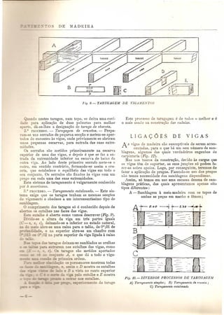 DE MADEIRA 
-----------------------------------------------~--~--- 
do nestes tarugos, num topo. se deixa uma clivi-e 
para aplicaQao de duas palmetas para melLor 
Eno da-se-Ihes a designavao de tm'ugo de chaveta. 
~2.° PROCESSO. - Tarugagem de C1·uzetas.- Prepa- 
:-am- e uns serrafos de pequena sec<;ao e metem-se aper-dos 
de encontro as vigas, onde previamente se abriram 
mnas pequenas escarvas, para entrada das suas extre-midades. 
as serrafos sac metidos primeiramente na escarva 
~uperior de uma das vigas, e depois e que se faz. a en-trada 
da extremidade inferior na escana de baixo da 
outra viga. Ao lado deste primeiro serrafo mete-se 0 
ontro em sentido contrario, formando-se assim a cru-zeta; 
'que estabelece 0 equilibrio das vigas em todo 0 
eu conjunto. as serrafos sac fixados as vigas com urn 
preO'o em cada uma das suas extremidades. . 
Este sistema de tarugamento e vulgarmente conhecldo 
pOl' a americana. 
3.° PROCESSO. - Tar.ugamento entalonado. - Este sis-ema 
exige que os tarugos tenham as mesmas secQoes 
do ,jO'amento e obedece a urn interessantissirno tipo de 
~amblagem. . . o comprimento dos tarugos s6 e conheCldo depols de 
0_ os entalhes nas faces das vigas. 
Es-e entalhe e aberto como vamos descrever (Fig. 9). 
: : -e-5e a altura da viga em tres partes iguais 
_ - _. c, e) deixando-se a inferior no estado natural, 
- -- _ '0 abre-se uma caixa para 0 talao, de om,Ol de 
_ __"":W:. e e na superior abre-se um chanfro com 
:- - - _ _ .02 na parte superior da viga ligada it caixa 
= -aruO'os deixam-se samblados as orelhas 
e arem nos entalhes das vigas, como 
. _ 0- arugos sac metidos apertados 
'0 A 0 que dll a todo 0 viga- 
_. eira ordem. 
s pormenores mostram todas :,_ --==' 0 D mostra os entalhes 
'" B . fa no canto superior 
o en the e E mostra 
- - .:;en alhes. 
• e e do tarugo 
Este proce 0 de ar00'30'em e de folios 0 melhor e e 
o mais u ado na can rnQao das cadeias. 
LJGA<;OES 
As "iO'us de madeira S~LO susceptiyeis de serem acres-c<> 
entadas. para 0 que h"a urn sem numero de sam-blagens, 
alO'umas das quais yerdadeiros engenhos de 
carpintaria (Fig. 12). 
Mas nos toscos da constru<;ao, devido as cargas que 
as viO'astern de suportar, as suas jun<;oes s6 podem fUe 7.('1'-,,: soore apoios. Logo, pOl' conseguinte, teremos de 
fazer a aplicavao de pregos. Fazendo-se uso dos pregos 
nl'io temos necessidade das samblagens dispendiosas. 
~'ssim, s6 temos em usa uma escassa dezena de sa~- 
blagens praticas, das quais apresentamos apenas Olto 
tipos diferentes: 
A - Samblagem it meia-madeira com os topos de 
ambas as pe<;as em macho e femea; 
A 0.4" --t t-- 0.30 -1vet 
Fig. 10.-DIVERSOS PROCESSOS DE TARUGAGEM 
A) Tm'ugamento simples; B) 'l'arugamento ds Cl'uzeta ; 
Cj Tarugamento entalonado 
 