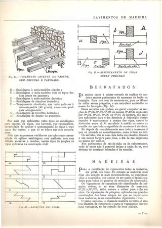 Fig. 11."'- VIGAMENTO ASSENTE NA PAREDE, 
SEM FRECHAL E TARUGADO 
B - Samblagem a meia-madeira simples; 
C - Samblagem a meia-madeira com os topos das 
dnas pe<;as em ganzepe; 
D- Samblagem a meia-madeira dentada; 
E - Samblagem de chanfros dentados; 
F - Topejamento chanfrado, que tanto pode ser a 
meia-esquadria (45 graus), como com qual-quer 
alongamento ; 
G - Samblageni de recortes dentados ; 
H - Samblagem de dentes de ganzepes. 
ao mais que suficientes estes tipos de samblagens 
• ara jun<;oes de vigas, nrw havendo, pOl' conseguinte, 
ecessidade de aplicar 0 assentamento de vigas a topo 
as das outras, 0 que s6 se tolera nas mas constru- 
~es. . 
Pelo que expusemos verifica-se que nao temos neces- 
<:' dade de aplicar samblagens com malhetes nem com 
. ceis escarvas .e mechas, nestes tipos de jiln<;oes de 
'(Fa aplicadas na constru<;ao civil. 
~. ----- 
r~_V1_I. 
r«=I_A_~ 
1a 
. . 
f fi'eclud/4' I 
J'~:--_d_ 
.I ---  BJ!/f-d I .zJente de cUt:? ' 
Fig. 13.-ASSENTAMENTO DE VIGAS 
SOBRE FRECHATS 
EM muitos casos e mister revestir de soalhos de ma-deira 
muitos pavimentos de massame de betao ou 
formigao. Para isso tem de recorrer-se, para as tabuas 
de solho serem pregadas, a urn serrafado embebido lla 
massa do formigao (Fig. 14). 
Estes serrafos que podem, em geral, computar as sec- 
<,)oesde om,05, om,07, om,08 ou mesmo om,lO de espessura 
pOI' om,04, om,05, om,06 ou om,07 de largura, sao mais 
que suficientes para 0 fim desejado A disposi<;ao destes 
serrafos e exactamente a mesma das vigas, quanta as 
distancias entre si. a serrafado e metido na massa na 
ocasiao em que toda a superficie do massame e nivelada. 
86 depois de completamente seco todo 0 massame e 
que se procede ao assoalhamento, como e bem de vel'. 
as serrafos tern os seus dois lados em chanfro, ficando 
a sua mellor largura para cima, a fim da sua seguran<;a 
na massa ser melhor. 
Nos pavimentos de res-do-chao ou de subterraneos, 
onde as vezes nao e possivel deixar a caixa de aI', este 
sistema de construir sobrados e de atender. 
PARA a constru<,)ao de vigamentos todas as madeiras, 
em geral, sao boas. No entanto as madeiras mais 
rijas SaDsempre as mais recomendaveis, se exceptuar- 
-mos a casquinha, que apesar de ser macia e 6ptima ma· 
deira para todos os generos de trabalhos de constru<,)ao. 
as vigamentos de casquinha SaD classificados de pri-meira 
ordem, e, as suas dimensoes do mercado, 
om,22X om,075, estao mesmo a calhaI' para 0 fim em 
vista. as vigamentos de pits-pine, aplicados nas grandes 
constru<,)oes dos bons tempos em que se importavam 
boas madeiras, eram considerados vigamentos ricos. 
a pinho nacional, a chamada madeira da terra, e uma 
boa madeira de constru<;ao e para os vigamentos oferece 
boas vantagens, se for cortado de bons pinhais. 
 