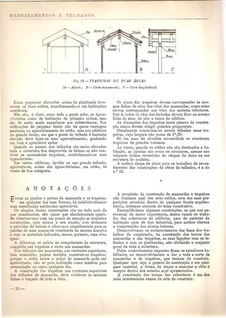 Estas pequenas eleva<;;oes acima da platibanda favo- 
~ecem os bons s6taos, transformando-os em habita<;5es 
cei a,eis. 
_-lio sao, e claro, como toda a gente sabe, as aguas- 
: urtadas casas de habita<;;ao de primeira ordem, mas 
"ao de certo modo superiores aos subterraneos. Nas 
edificagoes de pequeno fundo nao ha, quase vantagem 
enhnma no aproveitamento do s6ti'io, mas nos edificios 
de grande fundo, em que 0 ponto do telhado e bastante 
e e,ado deve fazer-se esse aproveitamento, ganhando 
m bom e apreciavel andar. 
Quando os pontos dos telhados sao muito elevados 
:oda a cobertura fica desprovida de beleza se nao con- 
""iTer as necessarias trapeiras, estabelecendo-se uma 
a a-furtada. 
Em certos edificios, devido ao seu grande telhado, 
a roveita·se, acima das aguas-furtadas, urn s6tao, as 
"ze de boa categoria. 
ANOTAC;OES 
ETIRE as janelas e portas de mansarda e as trap eras, 
em qualquer das suas formas, hlt indubitavelmente 
emelhan~a muitissimo apreciavel. 
0- algados destas construgoes sao em tudo mais do 
_ e semelhantes, sao quase que absolutamente iguais. 
. ob8e ,ar-mog com urn pouco de aten<;ao as trapeiras 
eo...s nidas, pelo menos 0 seu al<;ado, com alvenaria 
-randas de beirais e olhar-mos seguidamente para as 
s de uma mansarda construida da mesma maneira 
os materiais indicados, temos, portanto, uma obra 
-:1 diIeren~a s6 existe no comprimento da estrutura, 
C ::::l. . a nas trapeiras e curta nas mansardas. 
_-0 elhados das mansardas, nas vertentes superiores, 
::==: e endido, podem tambem construir-se trapeiras, 
~_: _ e 0 s6tao sob1-e 0 andar de mansarda pode ser 
~:-oej do, nao s6 para habitagao como tamham para 
C;1ioon outro qualquer fim. 
.3.. cOIlSuUl;ao da trapeiras nas vertentes superiores 
dos de mansarda, deve obedecer as mesmas 
~a<;~ 0 de oda a obra. 
Os eixos das trapeiras devem corresponder as mes-mas 
linhas de eixo dos vaos das mansardas, como estes 
devem corresponder aos vaos dos andares inferiores. 
I8to e, tados os va-os das fachadas devem ficar na mesma 
linha de eixo, de alto a baixo do edificio. 
As dimensoes das trapeiras neste genera de constru· 
gao nunca devem atingir grandes proporgoes. 
Geralmente constroem-se nestes telhados umas tra-peiras, 
cuja largura nao passa de 1m,20. 
86 em caso de absoluta necessidade se constroem 
trapeiras de grandes volumes. 
As vezes, quando os s6taos nao sao destinados aha-bituguo, 
as janelas sao ovais ou circulares, apenas uns 
vulgares 6culos revestidos de chapas de zinco na sua 
estrutura de madeira. 
A melhor chapa de zinco para os trabalhos de reves-timentos 
das construgoes de obras de telhados, e a do 
n.O 12. 
A prop6sito da construgao de mansardas e trapeiras 
nao tratamos aqui dos seus estilos, nem das suas pre-posigoes 
artisticas dentro de qualquer faceta arquitec-t6nica, 
tratamos somente do tema construtivo. 
Exemplifidmos algumas construgoes, as que nos pa-receram 
de maior importancia, destes ramos de traba- 
Iho das coberturas de edificios, quer de caracter de 
habitac;ao quer de tipo industrial, para melhor clareza 
e compreensao dos nossos leitores. 
Desenvolvemos os esclarecimentos das fases dos tra-balhos 
de carpintaria, na construc;3.o dos toscos das 
mansai'clas e das trapeiras, as suas ligac;oes com os te-lhados 
e com as platibandas, nao olvidando 0 conjunto 
geral de toda a cobertura. 
Pelos conhecimentos expostos ficam os estudiosos ha-bilitaclos 
no desenvolvimento a dar a toda a sorte de 
mansardas e de trapeiras, que tenham de construir. 
Qualquer que seja 0 genero de construc;ao e em qnal-quer 
material, a forma de tragal' e execntar a obra e 
sempre dentro dos estudos aqui apresentados . 
A construc;ao dos toscos das cobertnras e urn dOB 
mais interessantes ramos da arte de constrnir. 
