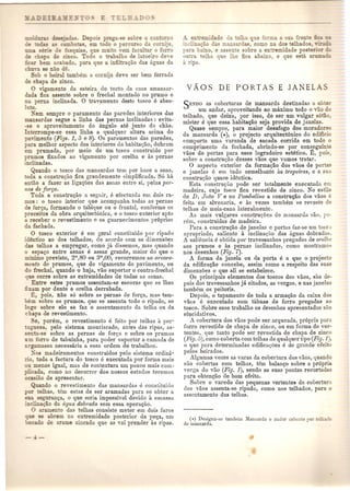 . - ". De reo -sa :0' :-e 0 co or 0 
• 0 " em odo 0 ere uO da cornija 
~quias que mill 0 ,em acul ar 0 forro 
e . co. Todo 0 trabalho de latoeiro de,e 
em cabado. para que a infiltra~1io das aguas da 
se -0 de. 
ob 0 beiral tambem a cornija deve ser bem forrada 
e chapa de zinco. 
o ngamento da esteira do tecto da casa amansar-da 
fica assente sobre 0 frecha1 montado no prumo e 
na perna inclinada. 0 travamento deste tosco e abso- 
1 0, 
Xem sempre 0 paramento das paredes interiores das 
"ardas segue a linha das pernas inclinadas : evita· 
-:: 0 aproveitamento do l1ngulo ata junto do chao. 
b:errompe·se essa linha a qualquer altura acima do 
anmento (Figs. 1,5 e 8). Os paramentos das paredes, 
a melhor aspecto dos interiores cIahabita<;;ao, dobram 
e prumada, pOl' meio de um tosco construido pOI' 
prumos fixados ao vigamento pOl' O1'elha e as peruas 
inclinadas. 
Quando 0 tosco das mansardas tern pOl' base a asna, 
'oda a constru~ao fica grandemente simplificacla. S6 hit 
enta~ a fazer as liga<;;oes das asnus entre si, pelas per-de 
forya. . 
Toda a constru<;;ao a segnir, a efectunda em dois ra-mos: 
0 tosco interior que acompanha toclas as pemas 
de forc;a, formando 0 tabique ou 0 frontal, conforme os 
preceitos da obra arquitect6nica, e 0 tosco exterior apto 
a receber 0 revestimento e os guarnecimentos pr6prios 
da fachada. 
o tosco exterior a em geral constituido pOI' ripado 
i entico ao dos telhados, do acordo com as dimensoes 
elhas a empregar, como jit dissemos, mas quando 
o espa~o entre asnas a assaz grande, maior do que 0 
minimo previsto, 2m ,80 ou 3"00, recorremos ao arvora-e- 
nw de prumos, que do vigamento do pavimento, ou 
o frechal, quando 0 haja, VaG suportar 0 contra-frechal 
que corre sobre as extremidades de todas as asnas. 
Entre estes prumos assentam-se escoras que se Ihes 
.;:: ~ pOI' dente e orelha derrabada. 
E, pois, nao s6 sobre as pernas de forc;a, mas tam- 
.. m sobre os prumos, que se assenta todo 0 ripado, se 
o 0 sobre ele se faz 0 assentamento da telha on da 
chapa de revestimento. 
ve, porem, 0 revestimento e feito pOl' telhas a par- 
. :roesa, pelo sistema mouriscado, antes das ripas, as· 
-en -se sobre as peruas de for<;:a e sobre os prumos 
forro de tabuinha, para. poder suportar a camndn de 
gamassa necessaria a essa ordem de trabalhos. 
_-os madeiramentos construidos pelo sistema ordina' 
L' 0 toda a factura do tosco e executada par forma mais 
o menos igual, mas de contextura um pouco mais corn- 
'cada, como no decorrcr dos nossos estudos teremos 
'ao de apresentar. 
ando 0 revestirnento das mansarda.s e constituido 
or "elhas, tern estas de ser aramadas para se obter a 
seguranc;a, 0 que seria impossivel devido a escassa 
. a8oo da c'tgua dobrada sem essa operac;ao. o aramento das telhas consiste meter em dois furos 
e se abrern na e::..'iremidade posterior dape<;;a, Ulll 
o de ame zincado que as vai prender as ripas. 
SENDO as coberturas de mansarda destinadas a ob-um 
andar, aproveitando ao maximo to do 0 vaG -0 
telhado, que deixa, pOl' issa, de ser um vulgar 86 ao 
mister e que essa habita~ao seja provida de janelas. 
Quase sempre, para rnaior desafogo dos moradore: 
da mansarda ('if<), 0 projecto arquitect6nico do edificio 
comporta uma. varanda de sacada cOTl'ida em todo 0 
comprimento da fachada, abrindo·se pOI' conseguinte 
vaos de portas para esse 10gradoiro estetico. :ill, poL, 
sobre a construc;ao desses vaos que vamos tratar. o aspecto exterior da forma<;;ao dos vaos de portas 
e janelas e em tudo semelhante as trapeiras, e a "ua 
coustruc;ao quase identica. 
Esta constnH';~Lopode ser totalmente executada em 
madeira, cujo tosco fica revestido de zinco. No estilo 
de D. Joao V 0 no Pombalino a constru~ao dos vaos e 
feita em alvenaria, e as vezes tambem se roveste de 
telhas de meia-cana lateralmentc. 
As mais vulgares construc;ocs de mansanla SilO, po-rem, 
construidas de madeira. 
Para a coustl'u~ao de janelas e pOl'tas faz-se UIU tOSCJ 
npropriado, saliente it inclinac;uo das [I,guas dobradas. 
A saliencia e obtida par travessauhos pl'egados de orelha 
aOs prumos e as pernas inclinadas, como mostramo' 
nos desenhos (Fig. 7). 
A forma da janela au da porta e a que 0 projecto 
da edificac;ao concebe, assim como a respeito das suas 
dimensoes 0 que ali se estabelece. 
Os principais elementos dos toscos dos vaos, sac de-pois 
dos travessanhos ja citados) as vergas, e nas janelas 
tambem as peitoris. 
Depois, 0 tapamento de toda a arma<;ao da caixa dos 
vaos e executado com tabuas de forro pregadas ao 
tosco. Sobreesse trabalho os desenhos apresentados sac 
elucidativos. 
A cobertura dos vaos pode ser arqueada, pr6pria para 
forro revestido de chapa de zinco, Oll ern forma de ver-tentes. 
que tanto pode ser revestida de chapa de zinco 
(Fig. 5), como coberta com telhas de qualquel' tipo (Fig. 1), 
o que para determinadas edifica<;:oese de grande efeito 
pelos beirados. 
Algumas vezes as varas da cobel'tul'a dos vaos, quando 
SiLOcobertas com telhas, tern balan~o sobre a pr6pria 
verga do vao (Fig. 1), sendo as suas pontas recortadas 
para obtenc;ao de born efeito. 
Sobre 0 varedo das pequenas vertentes da cobertura 
dos vaos assenta-se ripado, como nos telhados, para 0 
assentamento das telhas. 
(*) Designa-se tambem ManS31'1Ja 0 anl]ar cobcrto pOl' telha 0 
de mansarda. _ 
 