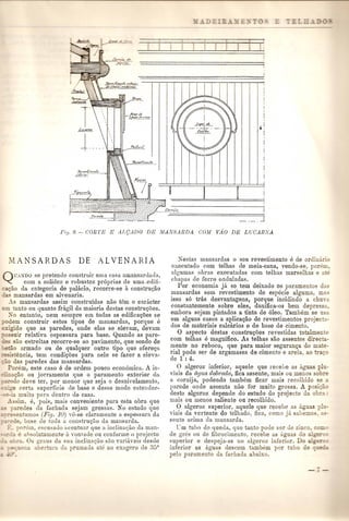 1··········. 
~ 
-to -0 0 
QUo-XDOse pre~ende construir uma casa amansardada, 
com a sohdez e robustez pr6prias de umaedifi- 
- ~ao da categoria de palacio, recorre-se a constru<;ao 
l mansardas em alvenaria. 
..is mansardas assim construidas nao tem 0 c::mlcter 
ill nnto ou quanta fragil da maioria destas constru<;oes, 
_-0 entanto,nem sempre em toc1as as edifica~oes se 
_ em construir estes tipos de mansardas, pOl'que e 
~gido que as paredes, onde elas se elevam, devam 
33uir relativa espessura para base. Quando as pare-san 
estreitas recorre-se ao pavimento, que sendo de 
-'-0 armado ou de qualquer outro tipo que ofere~a 
_ ",'. encia, tem condic;;oes para nele se fazer a eleva- 
- das paredes das mansardas. 
Porem, este caso e de ordem pouco eeon6mica. A in- 
''':1.<;8.0 ou jorrumento que 0 parumento exterior cia 
de deve tel', pOI' menor que seja 0 desnivelamento, 
- certa snperficie ele base e desse modo estender- 
--_'' moito para dentro de casa. 
ssim, e, pais, mais conveniente para esta obra que 
" It edes da fachada sejam grossas. No estudo que 
~:'esenttlmos (Fig. 10) vG-se claramente a espessura da 
_ ..e.. e base de toda u construc;ao da mansarda. 
- orem, escosaelo acentnar que a indina<::ao da man- 
3. - akolutamente it vonlade au conforme () projecto 
ob!"".l. . ~l'aus da su:t inelinH(,~LOsilo ,-ariilxois elesde 
a al,ertura elu prumada'ate ao exagero de 3[)O 
Nestas mansardas 0 seu revestimento e de ordinar'o 
executado com telhas de meia-cana, vendo-se, pore , 
algumas ohras executadas com telhas marselhas e a e 
ehapas de feLTo ondnladas. 
POI' economia ja se tem deixado os paramentos dns 
~ansardas sem revestimento de especie oalguma ma:: 
ISS0 s6 tras desvantagens, pOl'que incidindo a chm°i) 
constante~ente .sobre ele~, danifica-os bem depressa; 
embora seJam pmtados a tmta de 6leo. Tambem se usa 
em alguns casos a apllca<;ao de revestimentos projecia-dos 
de materiais calcurios e de base de cimento. o aspecto destas construc;oes revestidaso totalmen'e 
com telhas e magnifico. As telhas san assentes direc - 
mente no reboco, que para maior seguranQa do ma e-rial 
pode ser de argamassa de cimento e areia} aD tr~o 
de 1: 4. 
o algeroz inferior, aquele que reeebe as a.!?Uas n-viais 
da agua dobl'ada, fica assente, mais au mel:os sobre 
a cornija, podendo tambem ficar mais recolhido -e 
}Jarede onde assenta nao for muito grossa. A posi~o 
desto algeroz depende do estudo do projecto da obra: 
mais ou menos sallente ou recolhido. .f! algeroz superior, aquele que recebe as ag - p - 
VUllS da vertente do telhado, fica, como ju sabemo3: 33- 
sente aeima da mansarda. 
Um tubo de queda, qne tan to pode ser de zinco: COL:; 
de gres au de fibrocimento, recebe as aauas d 
superior e despeja-as no algeroz inferio . Do 
inferior as aguas descem tambem par -:nbo 
pelo paI'amento da fachada abaixo. 
 