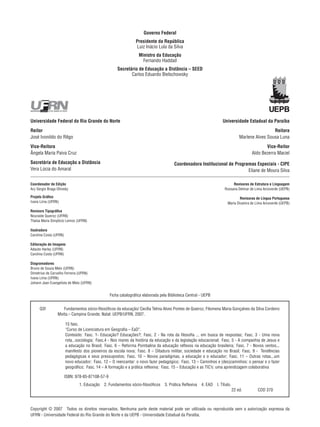 Copyright © 2007  Todos os direitos reservados. Nenhuma parte deste material pode ser utilizada ou reproduzida sem a autorização expressa da
UFRN - Universidade Federal do Rio Grande do Norte e da UEPB - Universidade Estadual da Paraíba.
Governo Federal
Presidente da República
Luiz Inácio Lula da Silva
Ministro da Educação
Fernando Haddad
Secretário de Educação a Distância – SEED
Carlos Eduardo Bielschowsky
Universidade Federal do Rio Grande do Norte
Reitor
José Ivonildo do Rêgo
Vice-Reitora
Ângela Maria Paiva Cruz
Secretária de Educação a Distância
Vera Lúcia do Amaral
Universidade Estadual da Paraíba
Reitora
Marlene Alves Sousa Luna
Vice-Reitor
Aldo Bezerra Maciel
Coordenadora Institucional de Programas Especiais - CIPE
Eliane de Moura Silva
Q3f    Fundamentos sócio-filosóficos da educação/ Cecília Telma Alves Pontes de Queiroz, Filomena Maria Gonçalves da Silva Cordeiro
Moita.– Campina Grande; Natal: UEPB/UFRN, 2007.
15 fasc.
“Curso de Licenciatura em Geografia – EaD”.
Conteúdo:  Fasc. 1- Educação? Educações?;  Fasc. 2 - Na rota da filosofia ... em busca de respostas;  Fasc. 3 - Uma nova
rota...sociologia;  Fasc.4 - Nos mares da história da educação e da legislação educacional;  Fasc. 5 - A companhia de Jesus e
a educação no Brasil;  Fasc. 6 – Reforma Pombalina da educação reflexos na educação brasileira;  Fasc. 7 - Novos ventos...
manifesto dos pioneiros da escola nova;  Fasc. 8 – Ditadura militar, sociedade e educação no Brasil;  Fasc. 9 - Tendências
pedagógicas e seus pressupostos;  Fasc. 10 – Novos paradigmas, a educação e o educador;  Fasc. 11 – Outras rotas...um
novo educador;  Fasc. 12 – O reencantar: o novo fazer pedagógico;  Fasc. 13 – Caminhos e (des)caminhos: o pensar e o fazer
geográfico;  Fasc. 14 – A formação e a prática reflexiva;  Fasc. 15 – Educação e as TIC’s: uma aprendizagem colaborativa
ISBN: 978-85-87108-57-9
1. Educação  2. Fundamentos sócio-filosóficos  3. Prática Reflexiva  4. EAD  I. Título.
22 ed. CDD 370
Ficha catalográfica elaborada pela Biblioteca Central - UEPB
Coordenador de Edição
Ary Sergio Braga Olinisky
Projeto Gráfico
Ivana Lima (UFRN)
Revisora Tipográfica
Nouraide Queiroz (UFRN)
Thaísa Maria Simplício Lemos (UFRN)
Ilustradora
Carolina Costa (UFRN)
Editoração de Imagens
Adauto Harley (UFRN)
Carolina Costa (UFRN)
Diagramadores
Bruno de Souza Melo (UFRN)
Dimetrius de Carvalho Ferreira (UFRN)
Ivana Lima (UFRN)
Johann Jean Evangelista de Melo (UFRN)
Revisores de Estrutura e Linguagem
Rossana Delmar de Lima Arcoverde (UEPB)
Revisoras de Língua Portuguesa
Maria Divanira de Lima Arcoverde (UEPB)
 