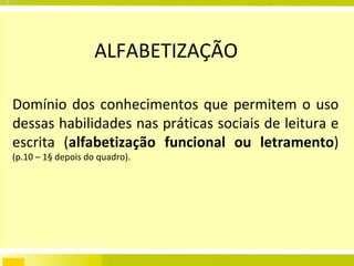 ALFABETIZAÇÃO Domínio dos conhecimentos que permitem o uso dessas habilidades nas práticas sociais de leitura e escrita ( alfabetização funcional ou letramento )  (p.10 – 1§ depois do quadro). 